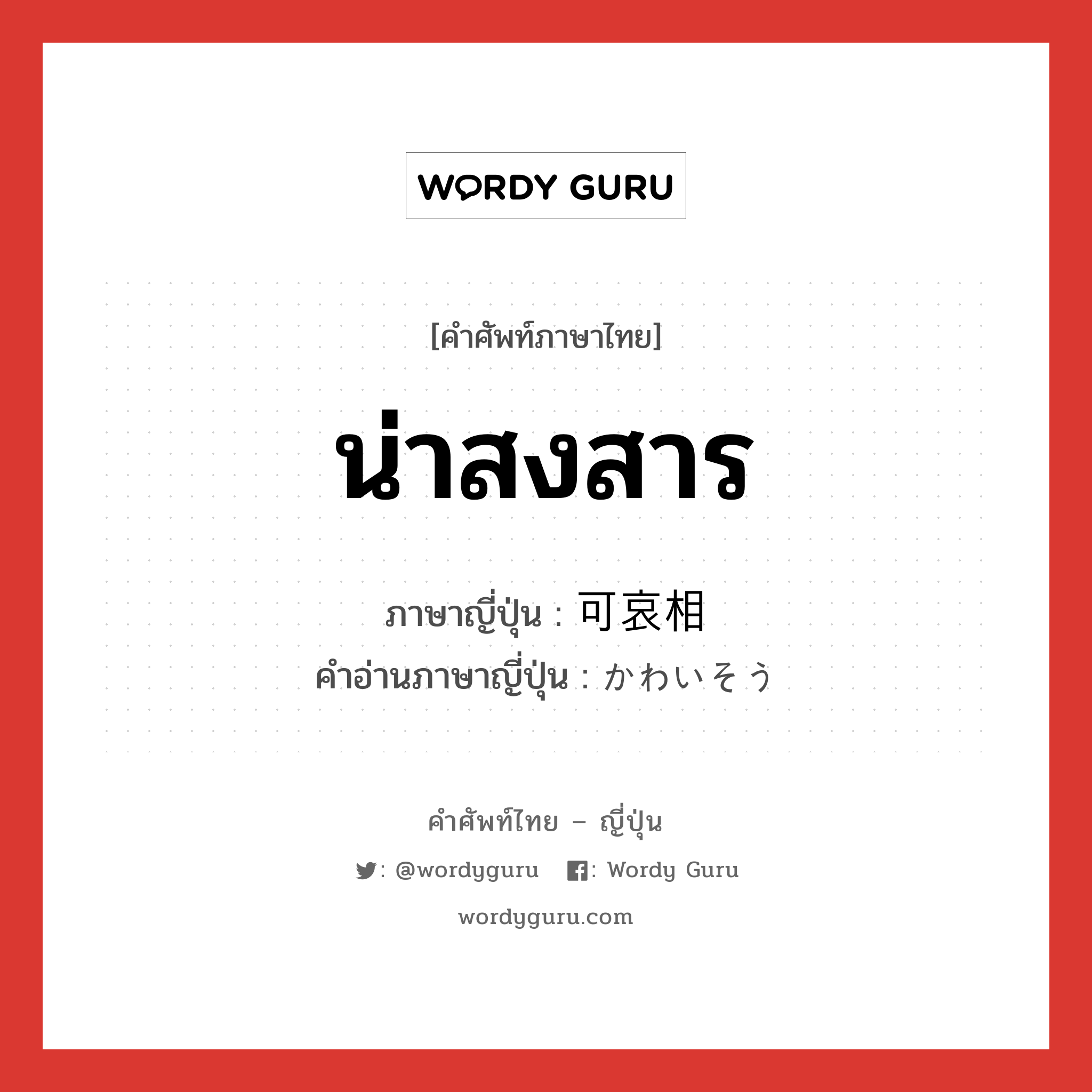 น่าสงสาร ภาษาญี่ปุ่นคืออะไร, คำศัพท์ภาษาไทย - ญี่ปุ่น น่าสงสาร ภาษาญี่ปุ่น 可哀相 คำอ่านภาษาญี่ปุ่น かわいそう หมวด adj-na หมวด adj-na