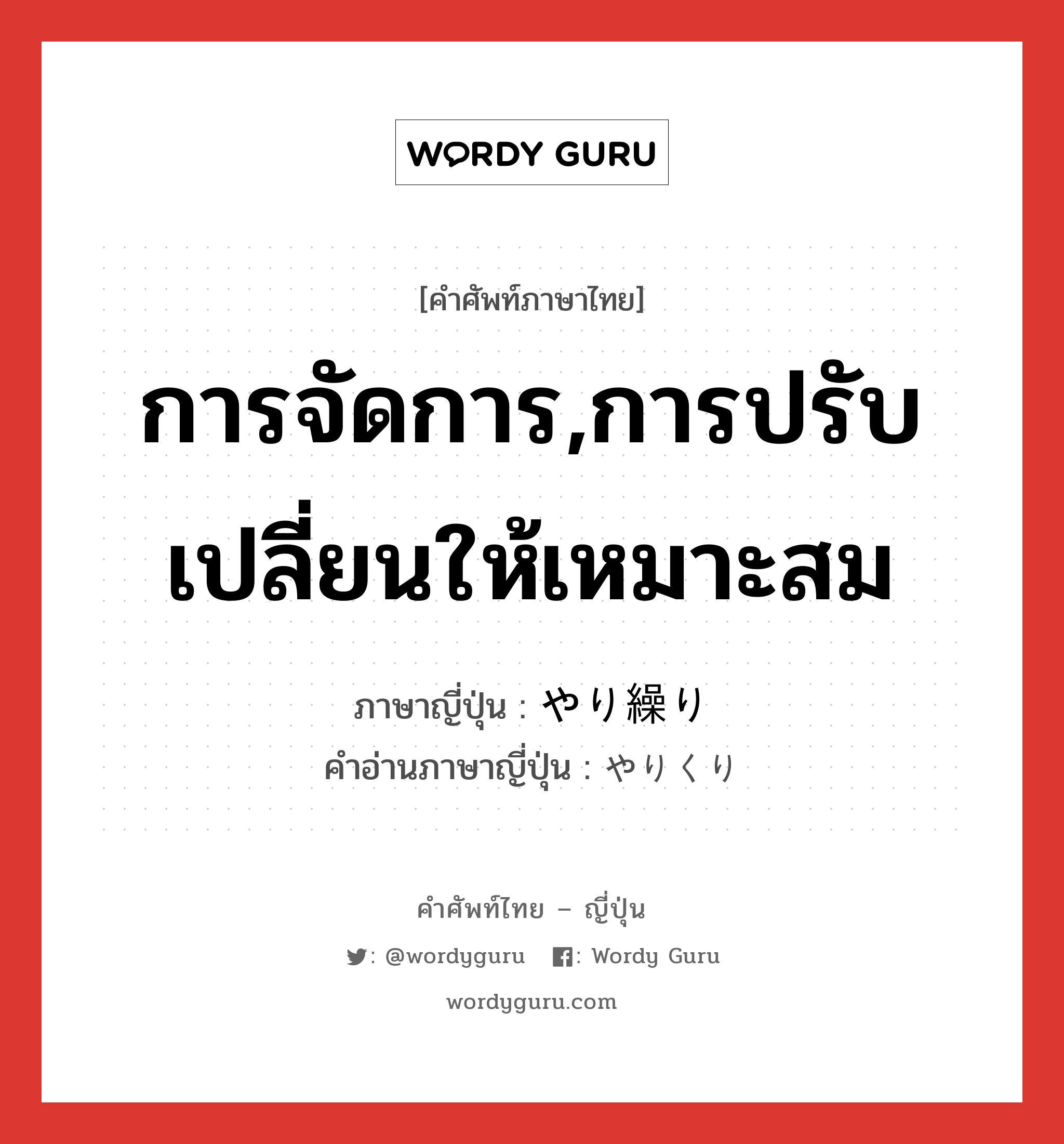 การจัดการ,การปรับเปลี่ยนให้เหมาะสม ภาษาญี่ปุ่นคืออะไร, คำศัพท์ภาษาไทย - ญี่ปุ่น การจัดการ,การปรับเปลี่ยนให้เหมาะสม ภาษาญี่ปุ่น やり繰り คำอ่านภาษาญี่ปุ่น やりくり หมวด n หมวด n