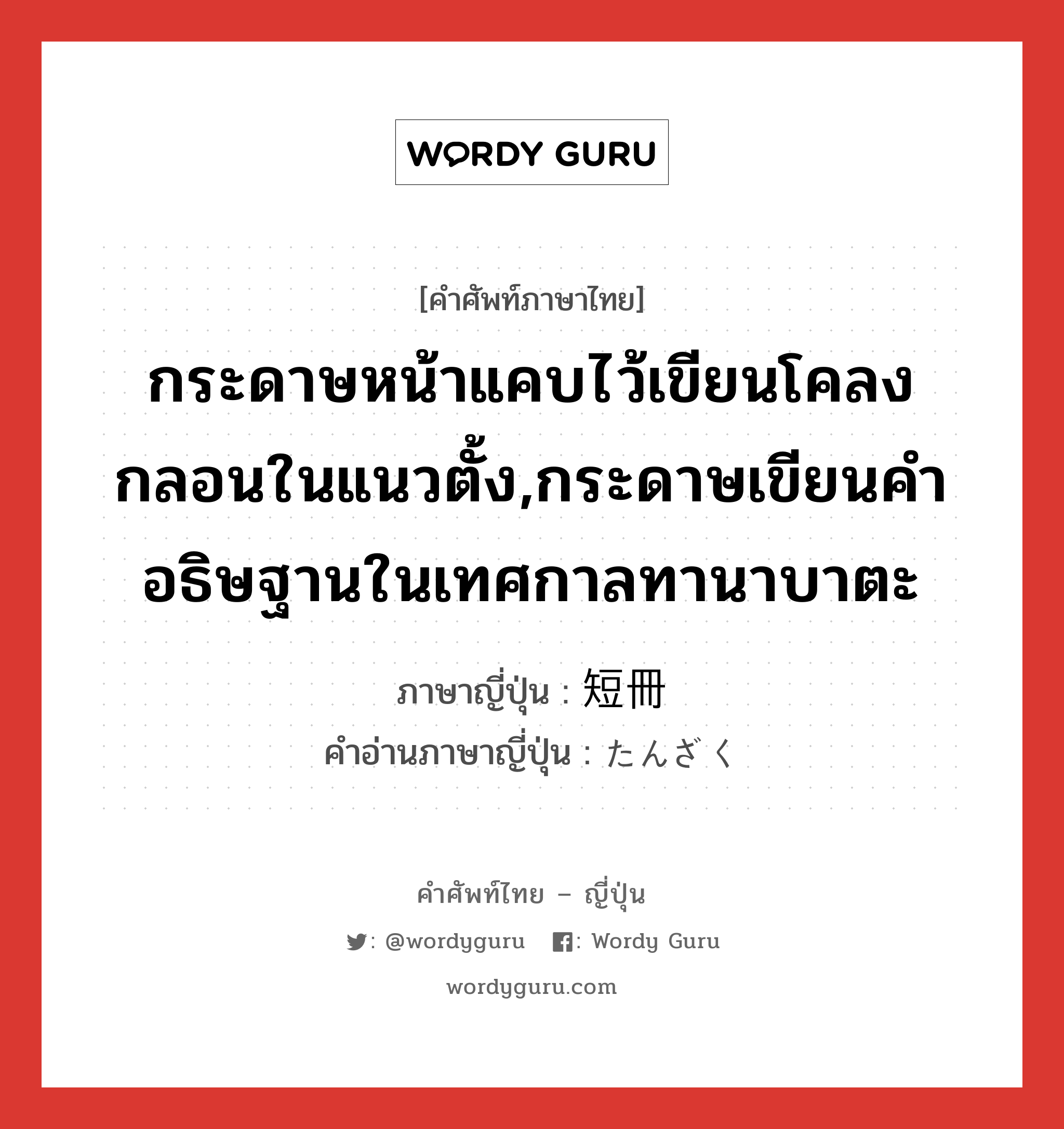 กระดาษหน้าแคบไว้เขียนโคลงกลอนในแนวตั้ง,กระดาษเขียนคำอธิษฐานในเทศกาลทานาบาตะ ภาษาญี่ปุ่นคืออะไร, คำศัพท์ภาษาไทย - ญี่ปุ่น กระดาษหน้าแคบไว้เขียนโคลงกลอนในแนวตั้ง,กระดาษเขียนคำอธิษฐานในเทศกาลทานาบาตะ ภาษาญี่ปุ่น 短冊 คำอ่านภาษาญี่ปุ่น たんざく หมวด n หมวด n