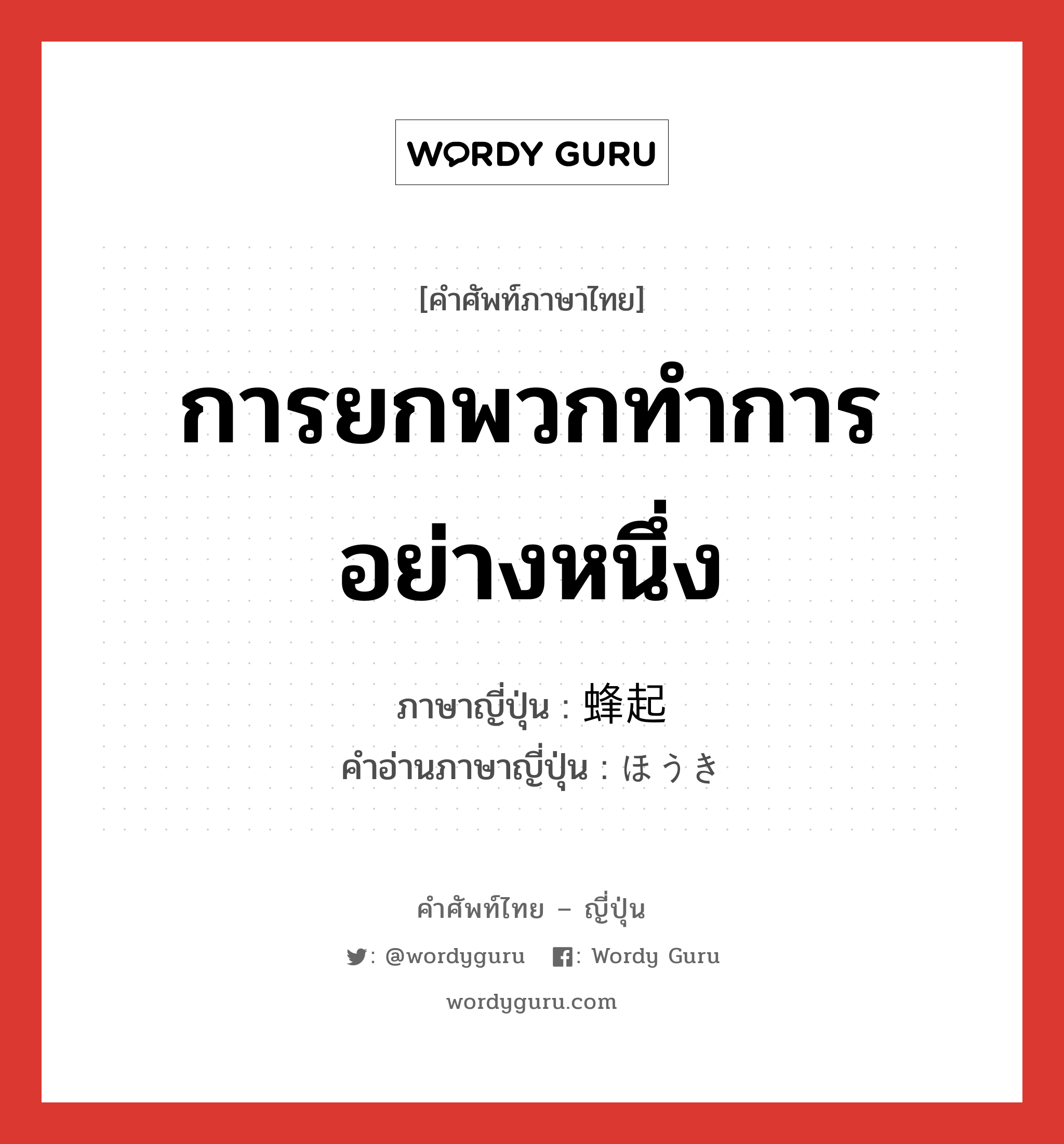 การยกพวกทำการอย่างหนึ่ง ภาษาญี่ปุ่นคืออะไร, คำศัพท์ภาษาไทย - ญี่ปุ่น การยกพวกทำการอย่างหนึ่ง ภาษาญี่ปุ่น 蜂起 คำอ่านภาษาญี่ปุ่น ほうき หมวด n หมวด n