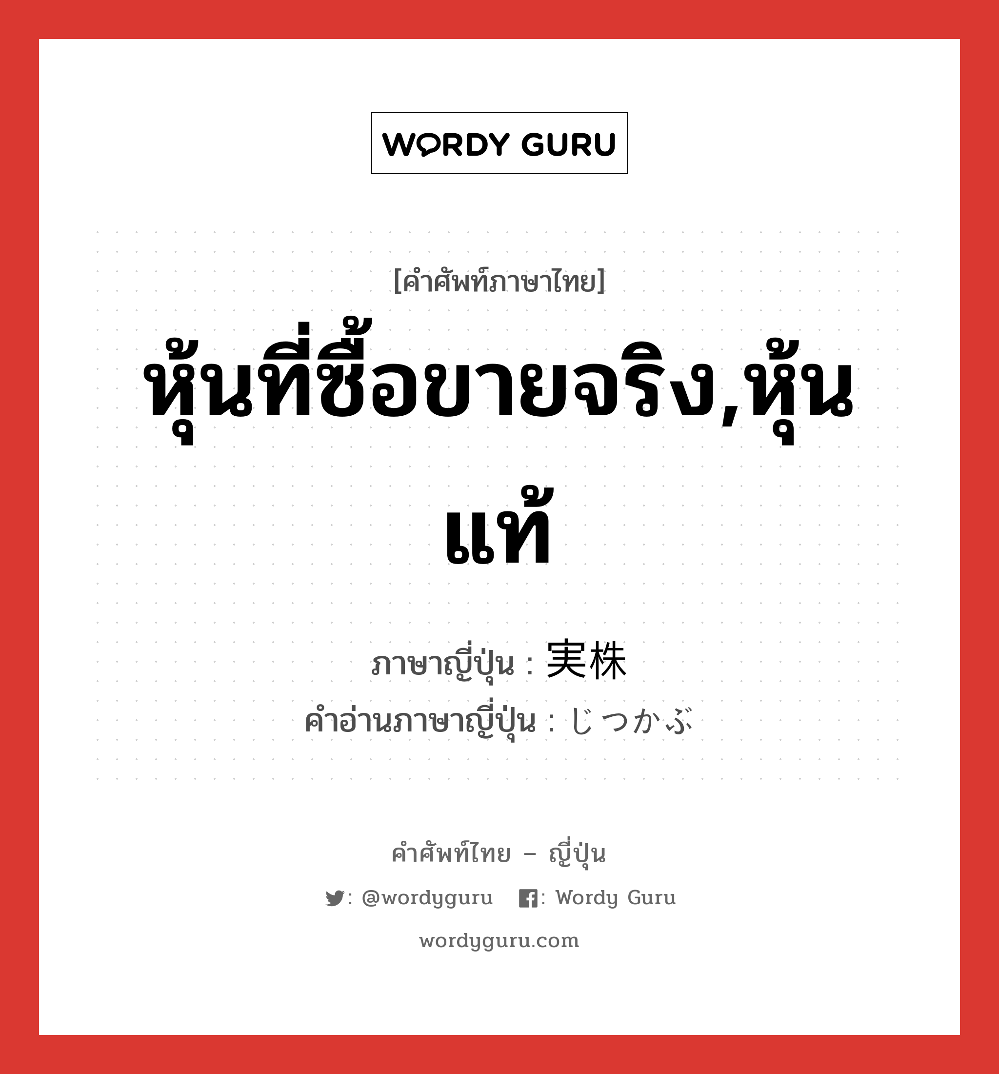 หุ้นที่ซื้อขายจริง,หุ้นแท้ ภาษาญี่ปุ่นคืออะไร, คำศัพท์ภาษาไทย - ญี่ปุ่น หุ้นที่ซื้อขายจริง,หุ้นแท้ ภาษาญี่ปุ่น 実株 คำอ่านภาษาญี่ปุ่น じつかぶ หมวด n หมวด n