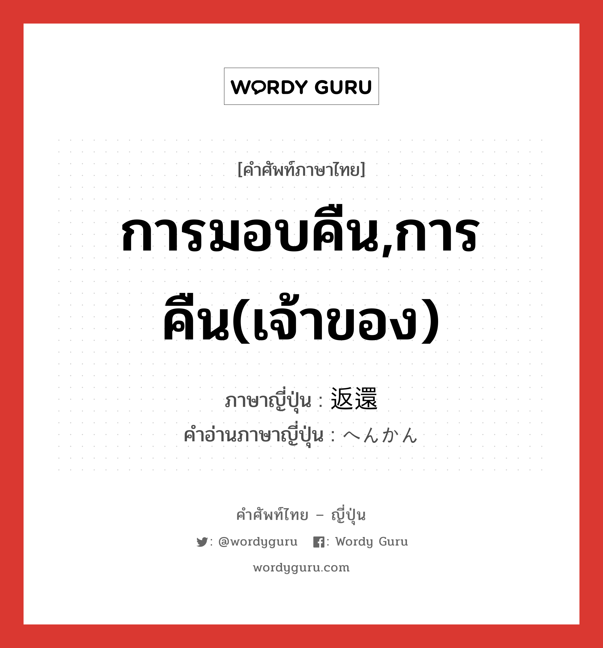 การมอบคืน,การคืน(เจ้าของ) ภาษาญี่ปุ่นคืออะไร, คำศัพท์ภาษาไทย - ญี่ปุ่น การมอบคืน,การคืน(เจ้าของ) ภาษาญี่ปุ่น 返還 คำอ่านภาษาญี่ปุ่น へんかん หมวด n หมวด n