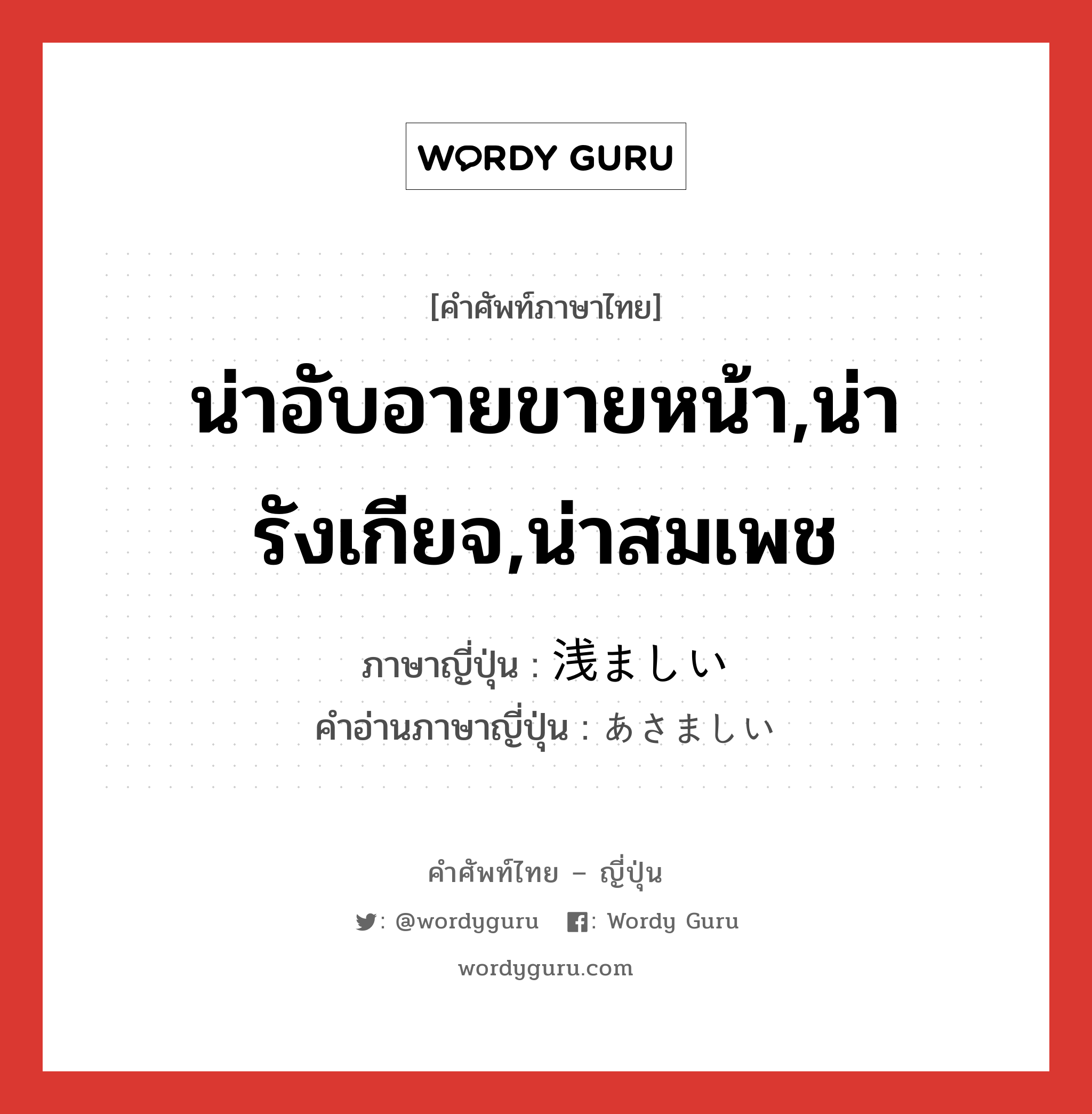 น่าอับอายขายหน้า,น่ารังเกียจ,น่าสมเพช ภาษาญี่ปุ่นคืออะไร, คำศัพท์ภาษาไทย - ญี่ปุ่น น่าอับอายขายหน้า,น่ารังเกียจ,น่าสมเพช ภาษาญี่ปุ่น 浅ましい คำอ่านภาษาญี่ปุ่น あさましい หมวด adj-i หมวด adj-i