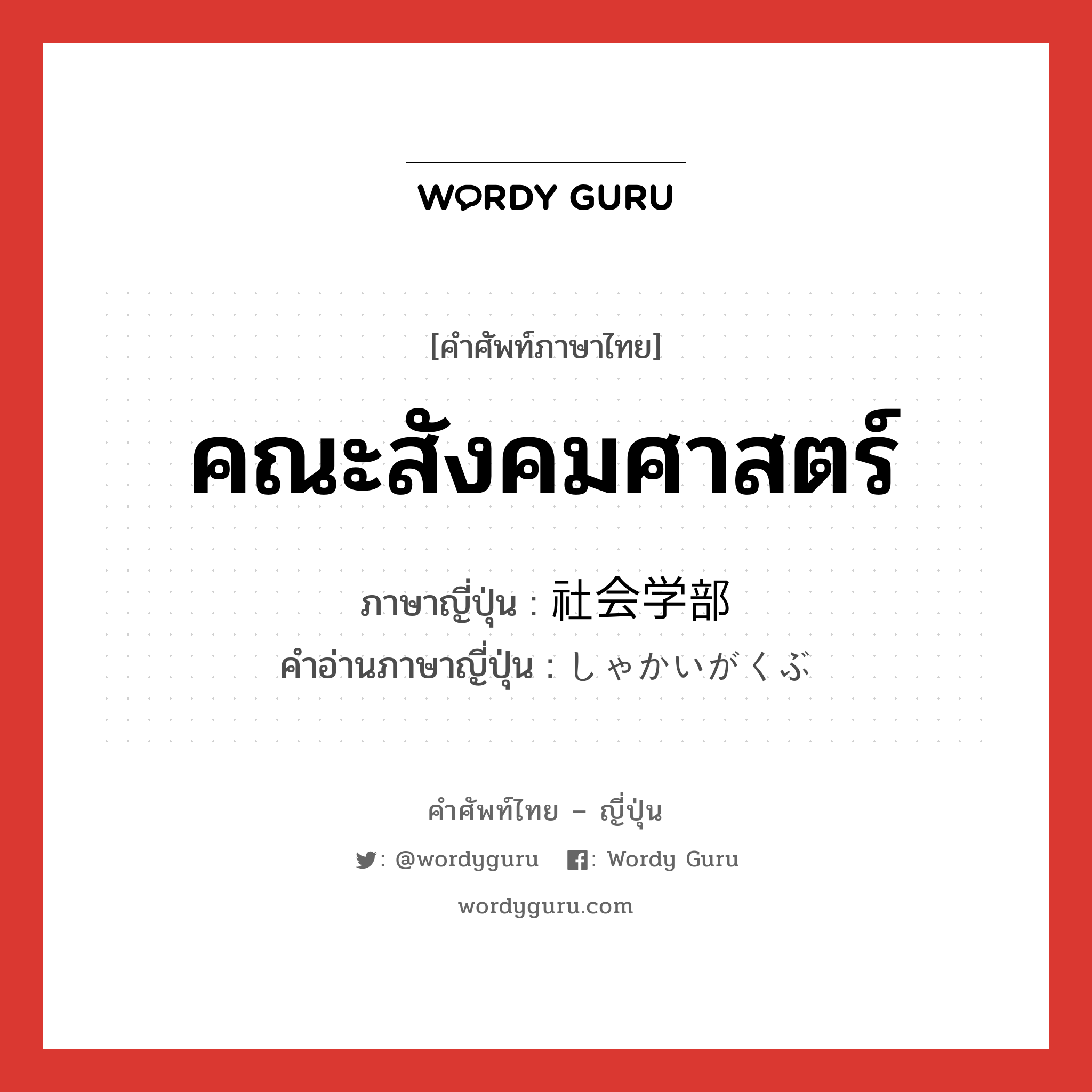 คณะสังคมศาสตร์ ภาษาญี่ปุ่นคืออะไร, คำศัพท์ภาษาไทย - ญี่ปุ่น คณะสังคมศาสตร์ ภาษาญี่ปุ่น 社会学部 คำอ่านภาษาญี่ปุ่น しゃかいがくぶ หมวด n หมวด n