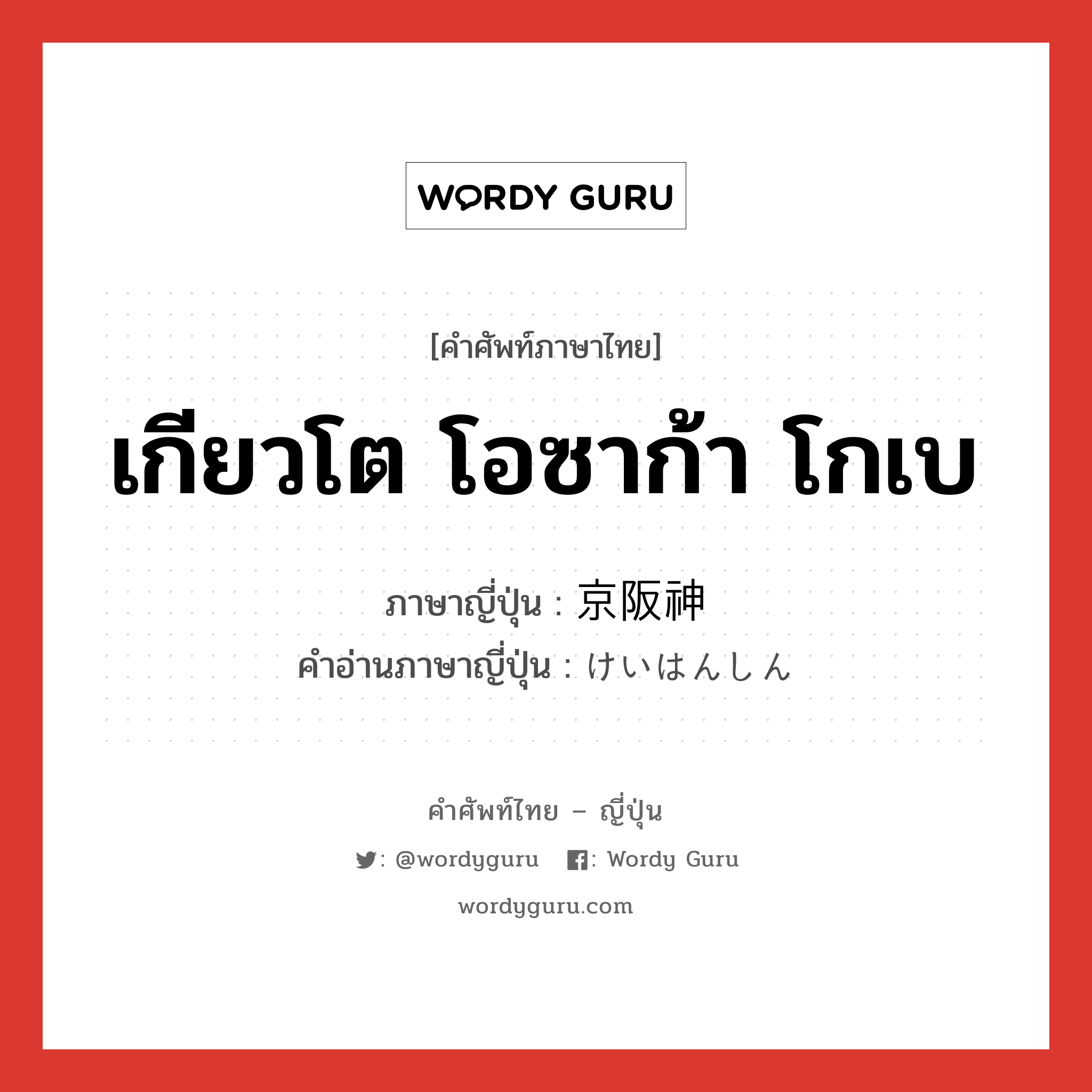 เกียวโต โอซาก้า โกเบ ภาษาญี่ปุ่นคืออะไร, คำศัพท์ภาษาไทย - ญี่ปุ่น เกียวโต โอซาก้า โกเบ ภาษาญี่ปุ่น 京阪神 คำอ่านภาษาญี่ปุ่น けいはんしん หมวด n หมวด n