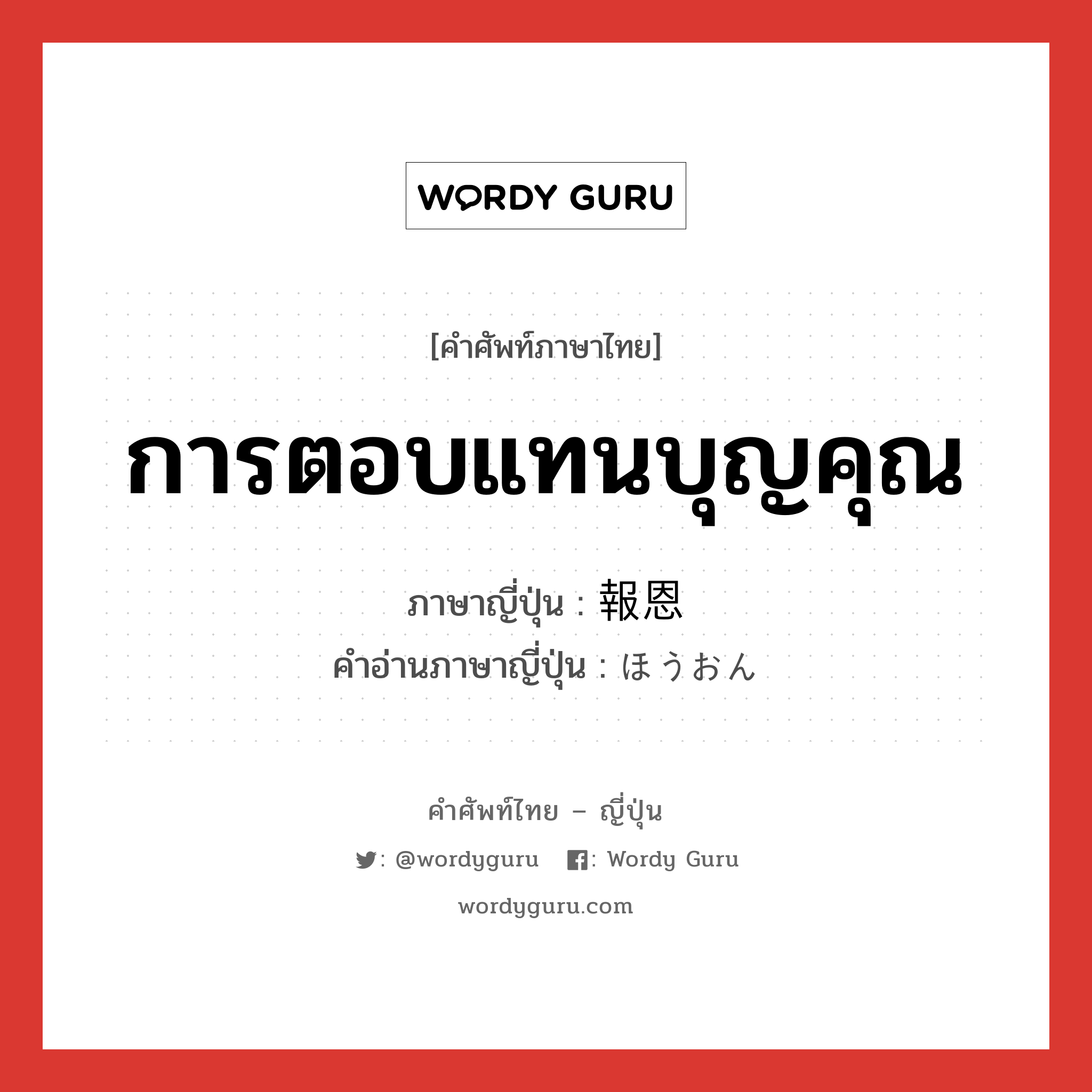 การตอบแทนบุญคุณ ภาษาญี่ปุ่นคืออะไร, คำศัพท์ภาษาไทย - ญี่ปุ่น การตอบแทนบุญคุณ ภาษาญี่ปุ่น 報恩 คำอ่านภาษาญี่ปุ่น ほうおん หมวด n หมวด n