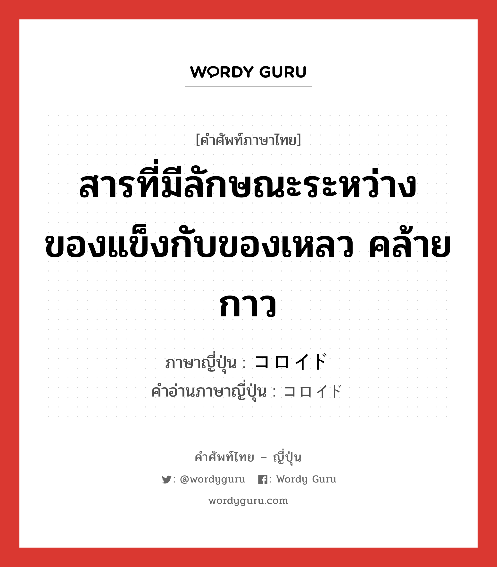 สารที่มีลักษณะระหว่างของแข็งกับของเหลว คล้ายกาว ภาษาญี่ปุ่นคืออะไร, คำศัพท์ภาษาไทย - ญี่ปุ่น สารที่มีลักษณะระหว่างของแข็งกับของเหลว คล้ายกาว ภาษาญี่ปุ่น コロイド คำอ่านภาษาญี่ปุ่น コロイド หมวด n หมวด n