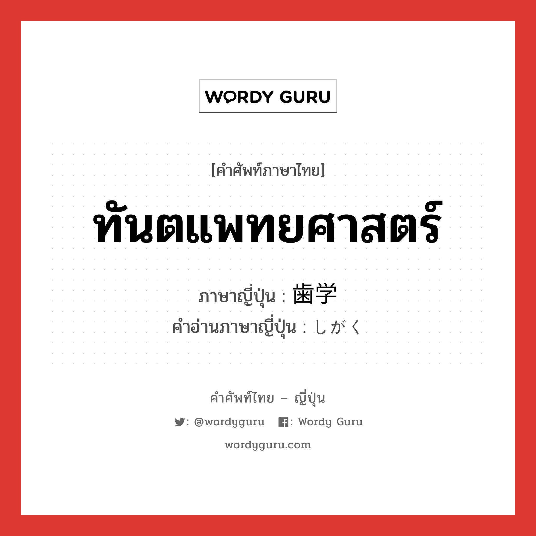 ทันตแพทยศาสตร์ ภาษาญี่ปุ่นคืออะไร, คำศัพท์ภาษาไทย - ญี่ปุ่น ทันตแพทยศาสตร์ ภาษาญี่ปุ่น 歯学 คำอ่านภาษาญี่ปุ่น しがく หมวด n หมวด n