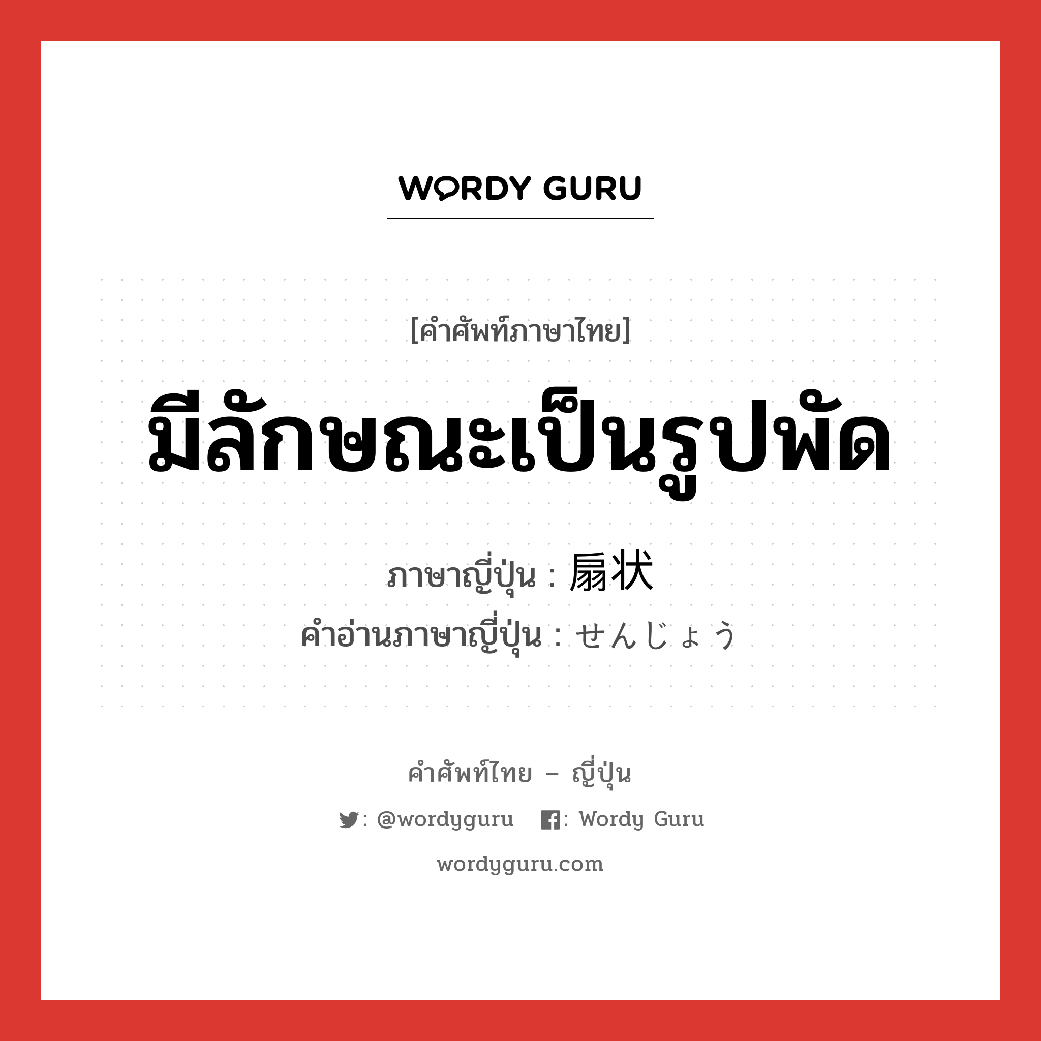 มีลักษณะเป็นรูปพัด ภาษาญี่ปุ่นคืออะไร, คำศัพท์ภาษาไทย - ญี่ปุ่น มีลักษณะเป็นรูปพัด ภาษาญี่ปุ่น 扇状 คำอ่านภาษาญี่ปุ่น せんじょう หมวด n หมวด n