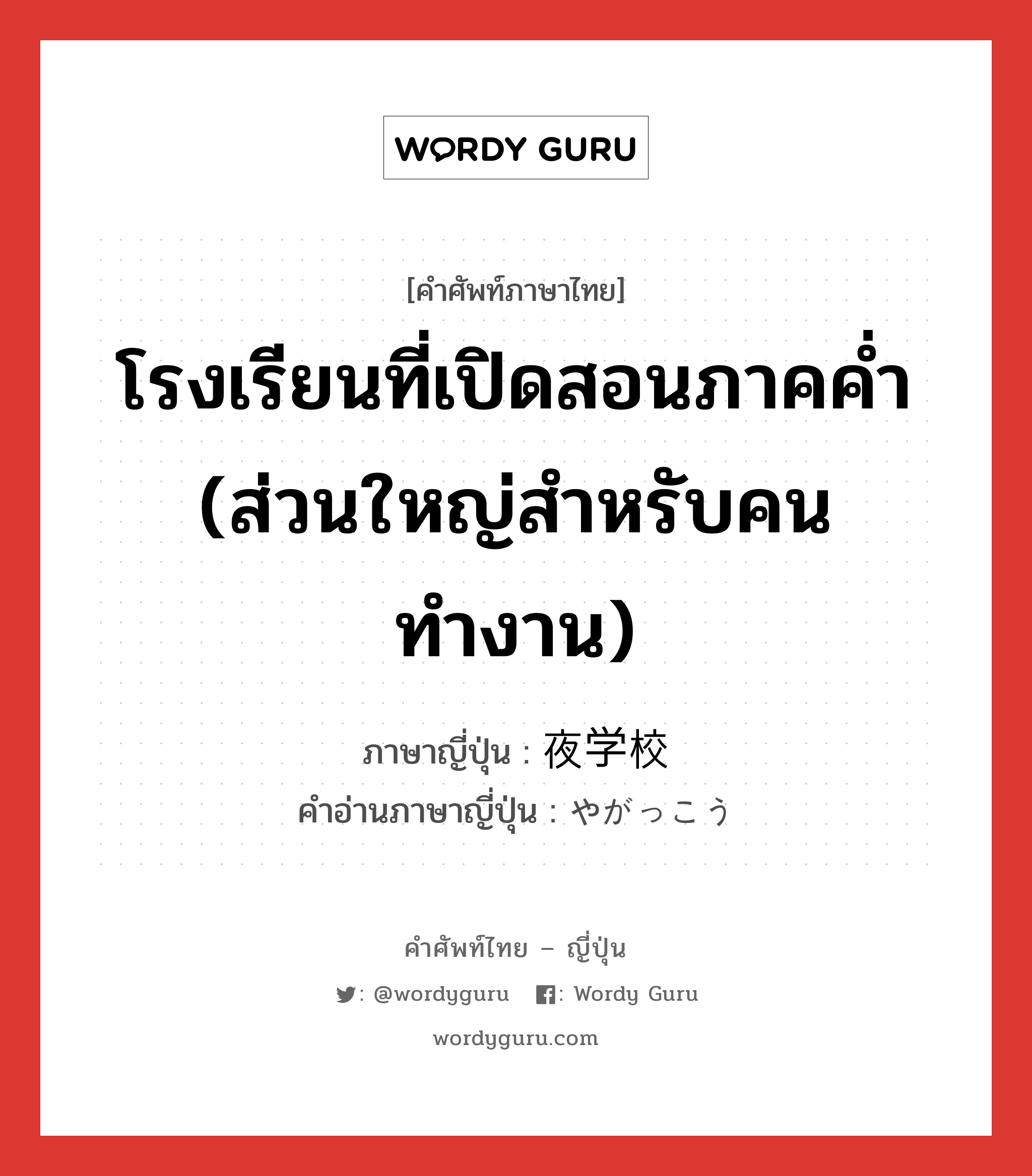 โรงเรียนที่เปิดสอนภาคค่ำ (ส่วนใหญ่สำหรับคนทำงาน) ภาษาญี่ปุ่นคืออะไร, คำศัพท์ภาษาไทย - ญี่ปุ่น โรงเรียนที่เปิดสอนภาคค่ำ (ส่วนใหญ่สำหรับคนทำงาน) ภาษาญี่ปุ่น 夜学校 คำอ่านภาษาญี่ปุ่น やがっこう หมวด n หมวด n