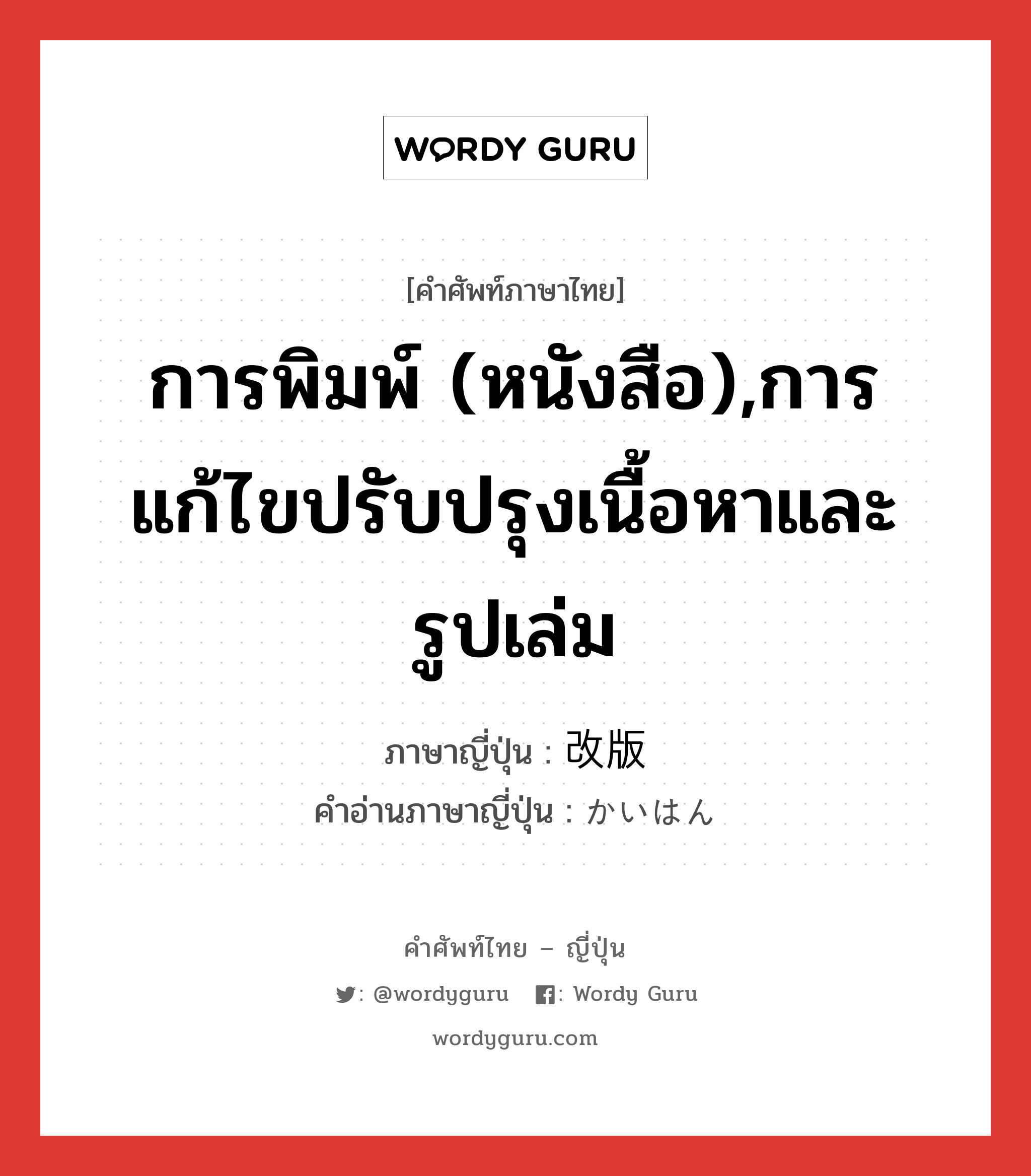 การพิมพ์ (หนังสือ),การแก้ไขปรับปรุงเนื้อหาและรูปเล่ม ภาษาญี่ปุ่นคืออะไร, คำศัพท์ภาษาไทย - ญี่ปุ่น การพิมพ์ (หนังสือ),การแก้ไขปรับปรุงเนื้อหาและรูปเล่ม ภาษาญี่ปุ่น 改版 คำอ่านภาษาญี่ปุ่น かいはん หมวด n หมวด n