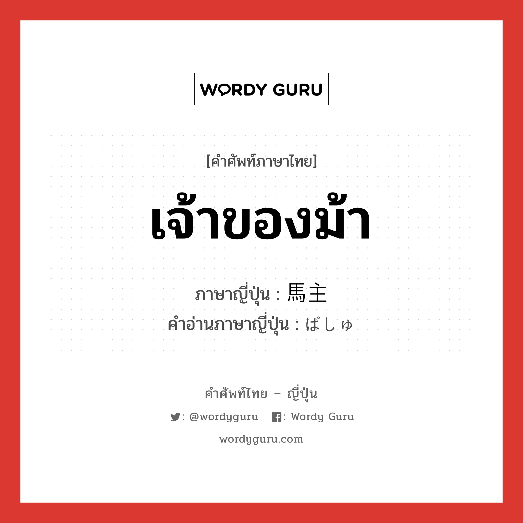 เจ้าของม้า ภาษาญี่ปุ่นคืออะไร, คำศัพท์ภาษาไทย - ญี่ปุ่น เจ้าของม้า ภาษาญี่ปุ่น 馬主 คำอ่านภาษาญี่ปุ่น ばしゅ หมวด n หมวด n