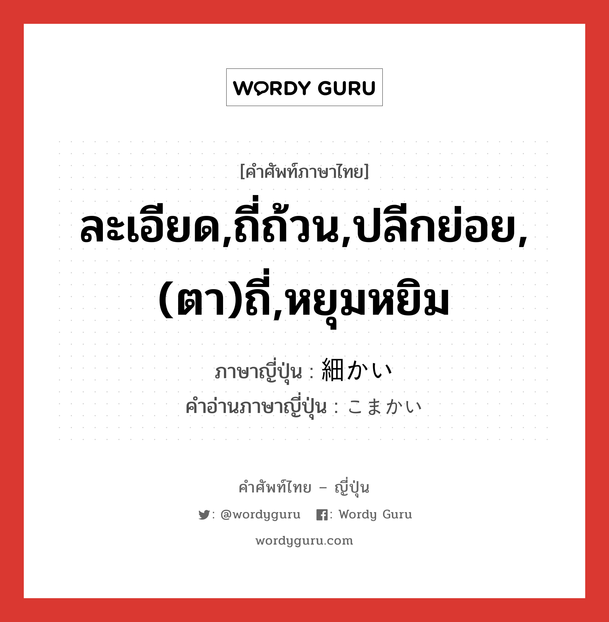 ละเอียด,ถี่ถ้วน,ปลีกย่อย,(ตา)ถี่,หยุมหยิม ภาษาญี่ปุ่นคืออะไร, คำศัพท์ภาษาไทย - ญี่ปุ่น ละเอียด,ถี่ถ้วน,ปลีกย่อย,(ตา)ถี่,หยุมหยิม ภาษาญี่ปุ่น 細かい คำอ่านภาษาญี่ปุ่น こまかい หมวด adj-i หมวด adj-i