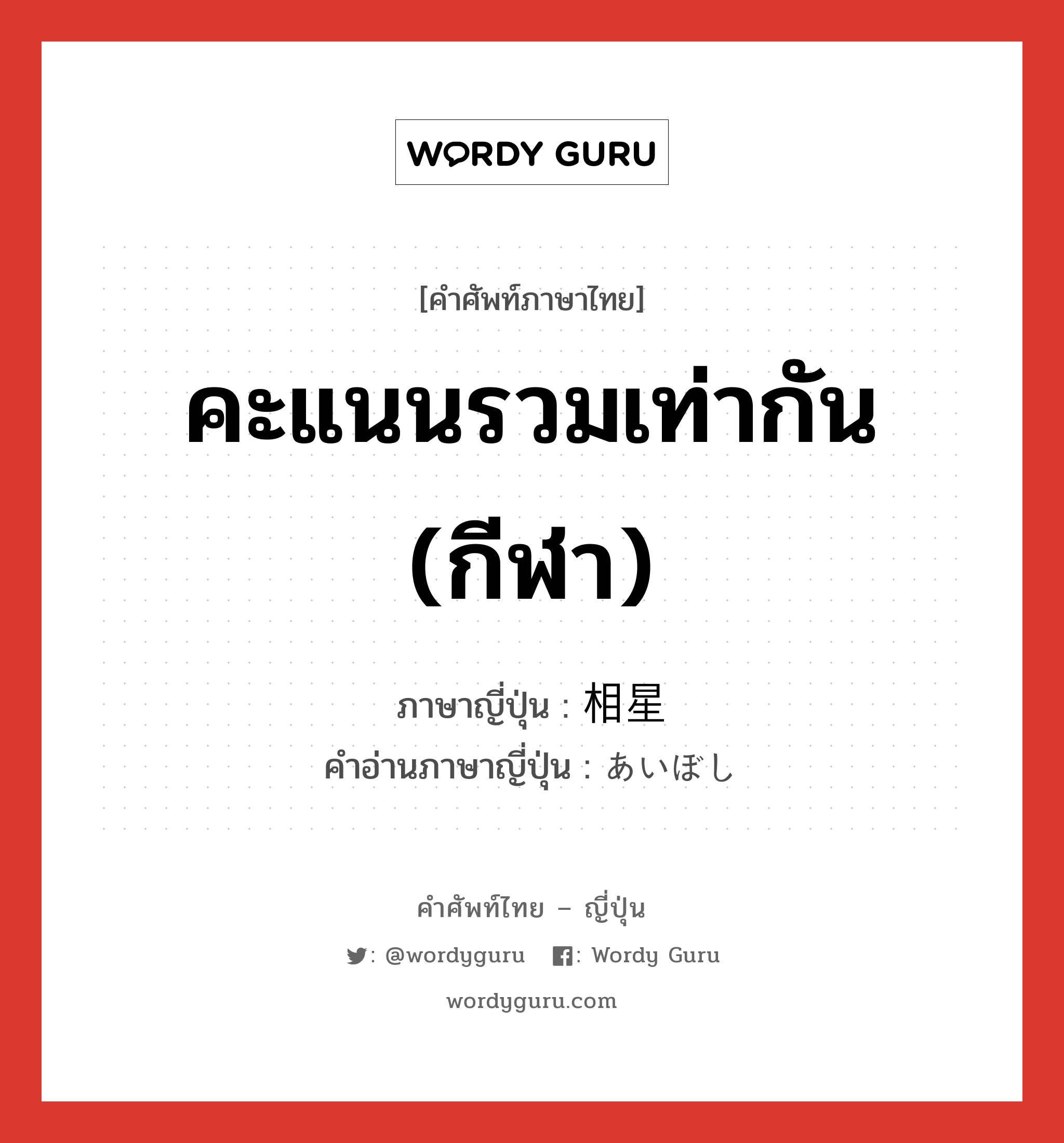 คะแนนรวมเท่ากัน (กีฬา) ภาษาญี่ปุ่นคืออะไร, คำศัพท์ภาษาไทย - ญี่ปุ่น คะแนนรวมเท่ากัน (กีฬา) ภาษาญี่ปุ่น 相星 คำอ่านภาษาญี่ปุ่น あいぼし หมวด n หมวด n