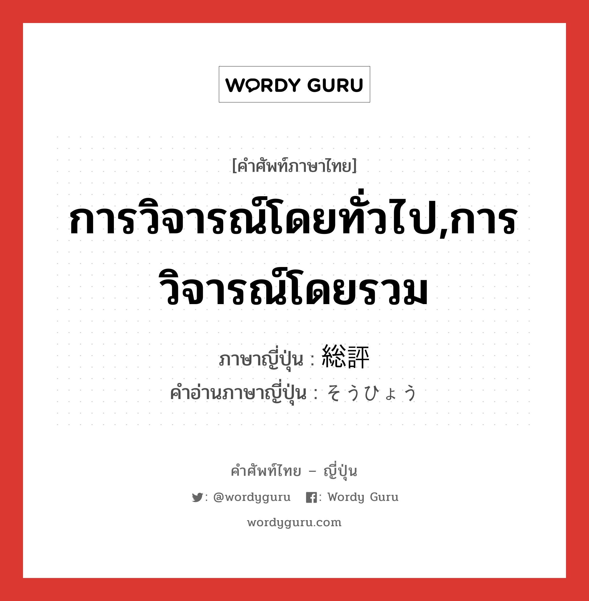 การวิจารณ์โดยทั่วไป,การวิจารณ์โดยรวม ภาษาญี่ปุ่นคืออะไร, คำศัพท์ภาษาไทย - ญี่ปุ่น การวิจารณ์โดยทั่วไป,การวิจารณ์โดยรวม ภาษาญี่ปุ่น 総評 คำอ่านภาษาญี่ปุ่น そうひょう หมวด n หมวด n