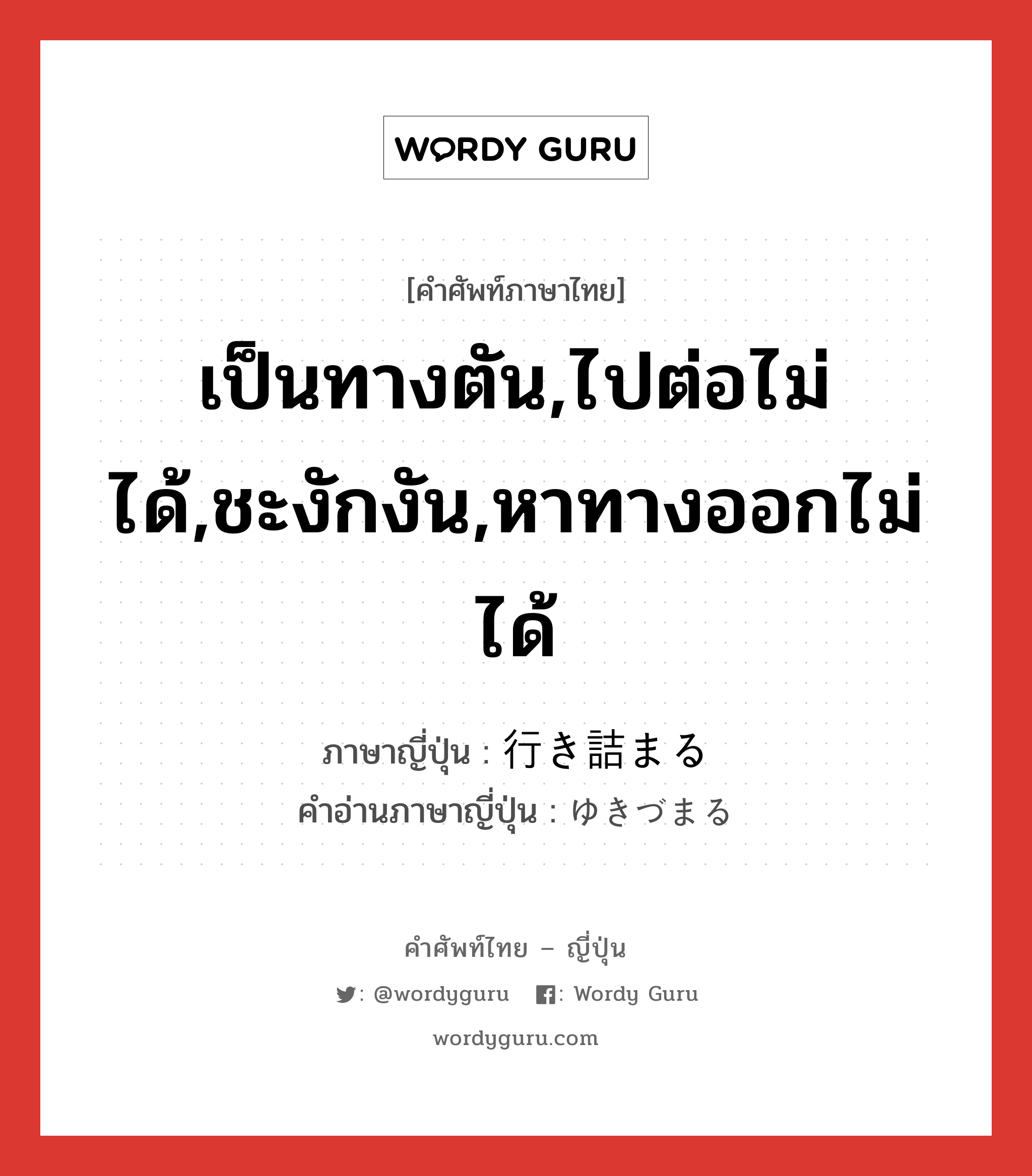 เป็นทางตัน,ไปต่อไม่ได้,ชะงักงัน,หาทางออกไม่ได้ ภาษาญี่ปุ่นคืออะไร, คำศัพท์ภาษาไทย - ญี่ปุ่น เป็นทางตัน,ไปต่อไม่ได้,ชะงักงัน,หาทางออกไม่ได้ ภาษาญี่ปุ่น 行き詰まる คำอ่านภาษาญี่ปุ่น ゆきづまる หมวด v5r หมวด v5r