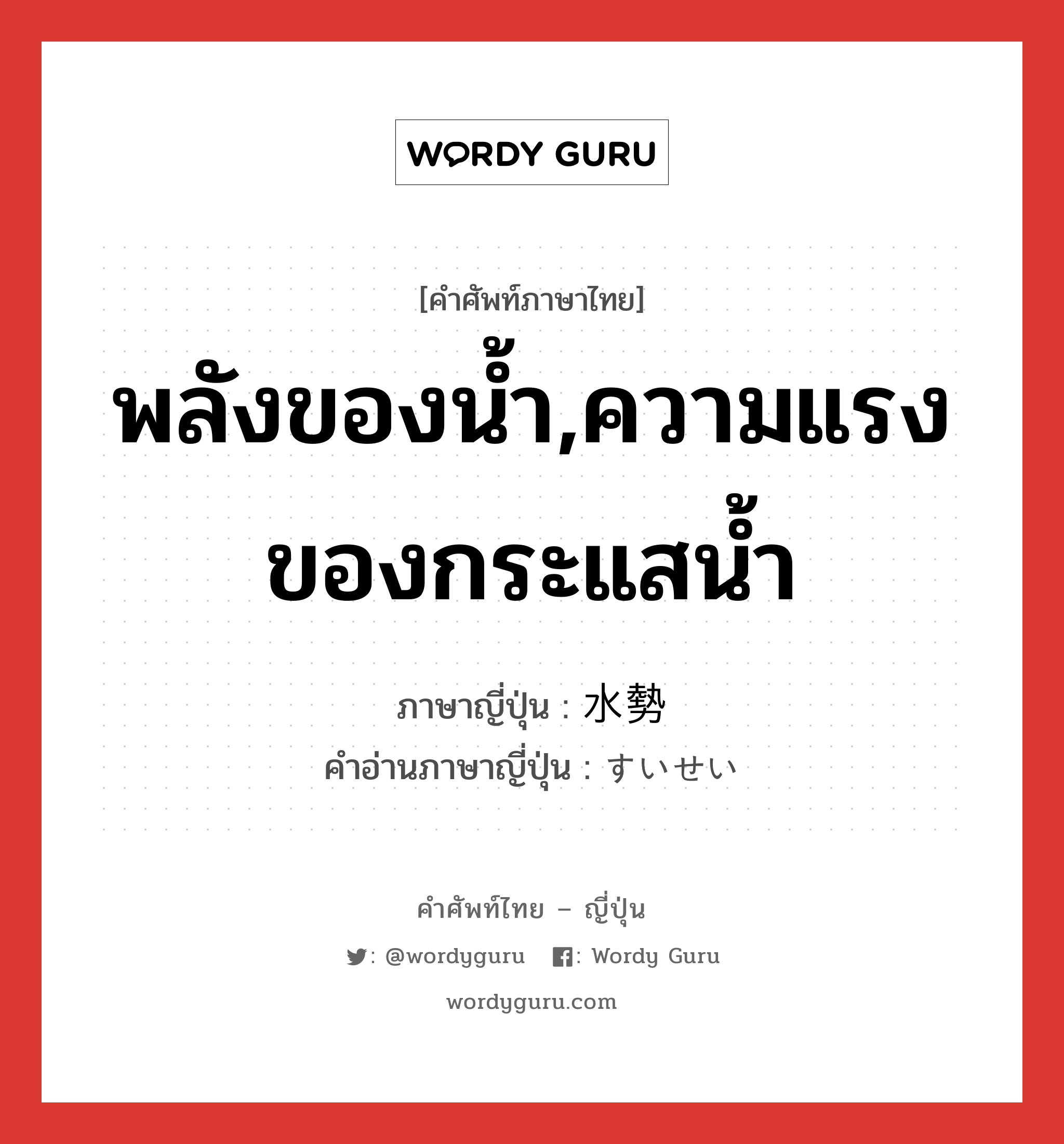 พลังของน้ำ,ความแรงของกระแสน้ำ ภาษาญี่ปุ่นคืออะไร, คำศัพท์ภาษาไทย - ญี่ปุ่น พลังของน้ำ,ความแรงของกระแสน้ำ ภาษาญี่ปุ่น 水勢 คำอ่านภาษาญี่ปุ่น すいせい หมวด n หมวด n