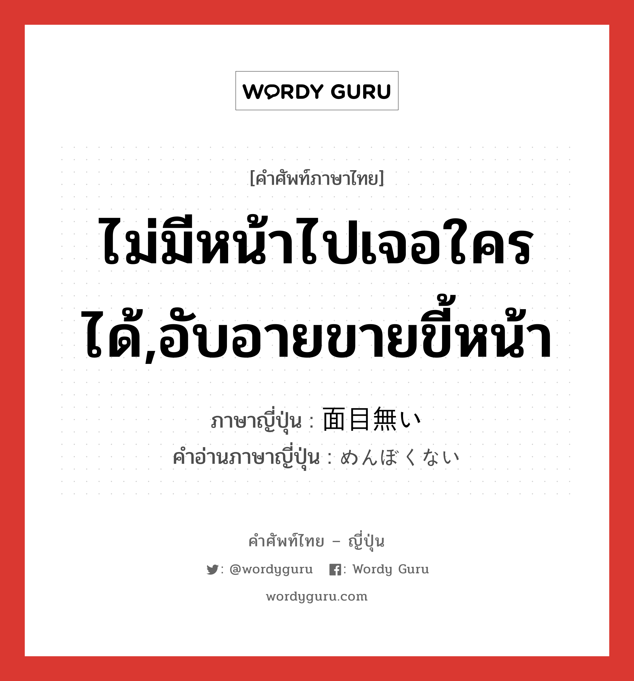 ไม่มีหน้าไปเจอใครได้,อับอายขายขี้หน้า ภาษาญี่ปุ่นคืออะไร, คำศัพท์ภาษาไทย - ญี่ปุ่น ไม่มีหน้าไปเจอใครได้,อับอายขายขี้หน้า ภาษาญี่ปุ่น 面目無い คำอ่านภาษาญี่ปุ่น めんぼくない หมวด adj-i หมวด adj-i