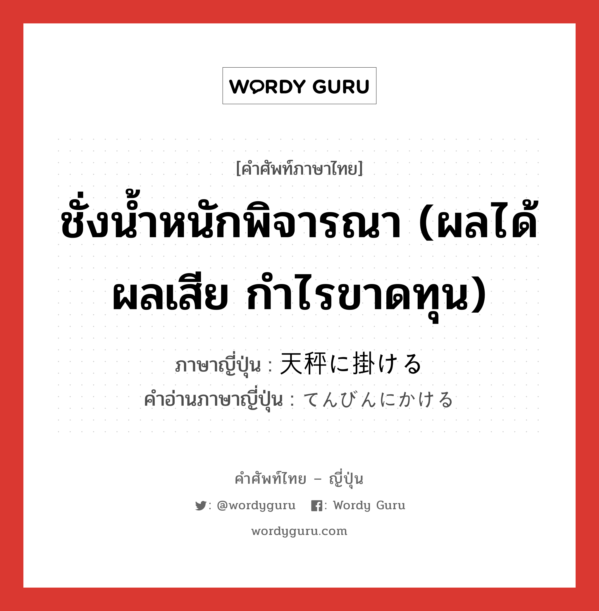 ชั่งน้ำหนักพิจารณา (ผลได้ผลเสีย กำไรขาดทุน) ภาษาญี่ปุ่นคืออะไร, คำศัพท์ภาษาไทย - ญี่ปุ่น ชั่งน้ำหนักพิจารณา (ผลได้ผลเสีย กำไรขาดทุน) ภาษาญี่ปุ่น 天秤に掛ける คำอ่านภาษาญี่ปุ่น てんびんにかける หมวด exp หมวด exp