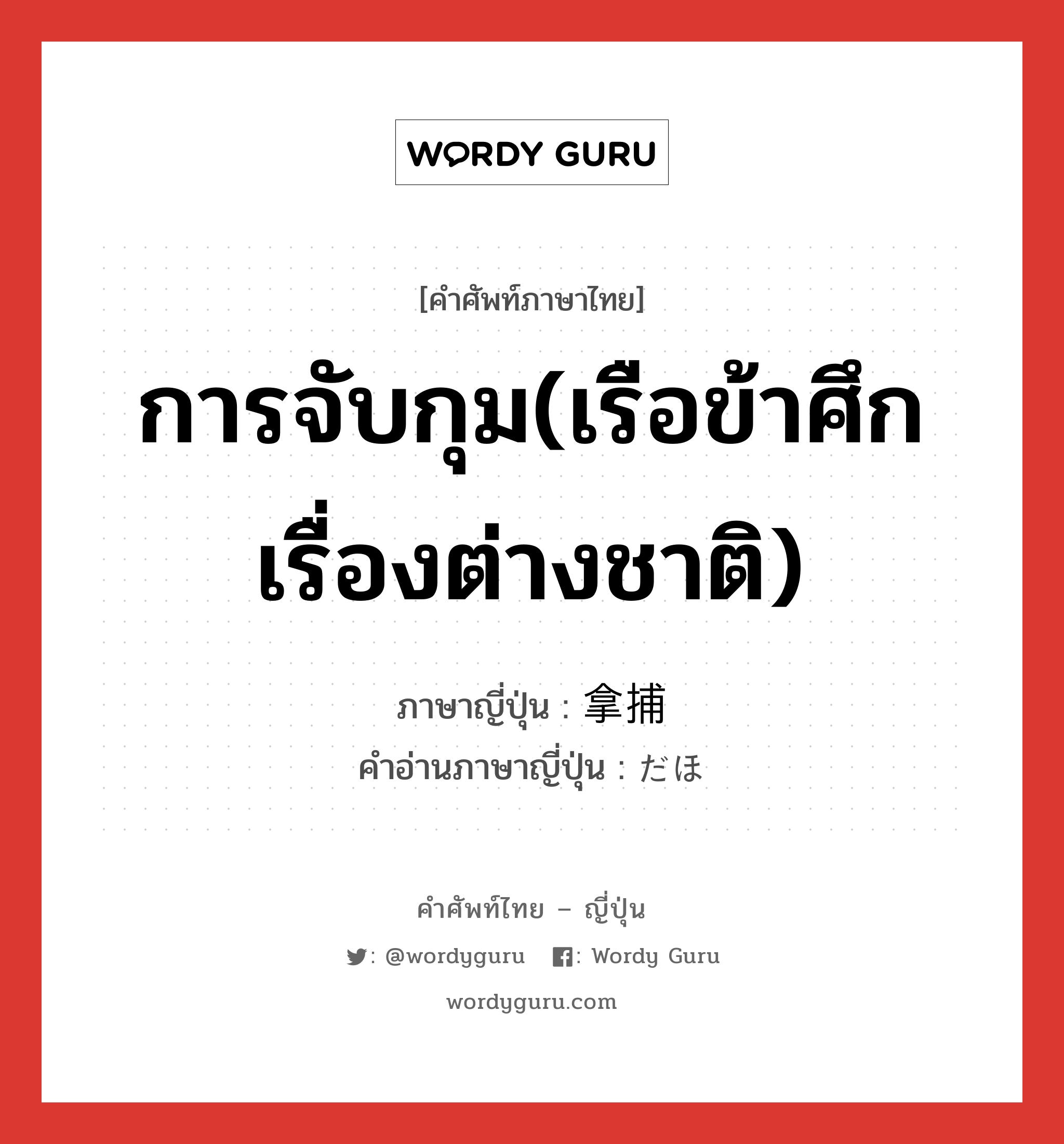 การจับกุม(เรือข้าศึก เรื่องต่างชาติ) ภาษาญี่ปุ่นคืออะไร, คำศัพท์ภาษาไทย - ญี่ปุ่น การจับกุม(เรือข้าศึก เรื่องต่างชาติ) ภาษาญี่ปุ่น 拿捕 คำอ่านภาษาญี่ปุ่น だほ หมวด n หมวด n