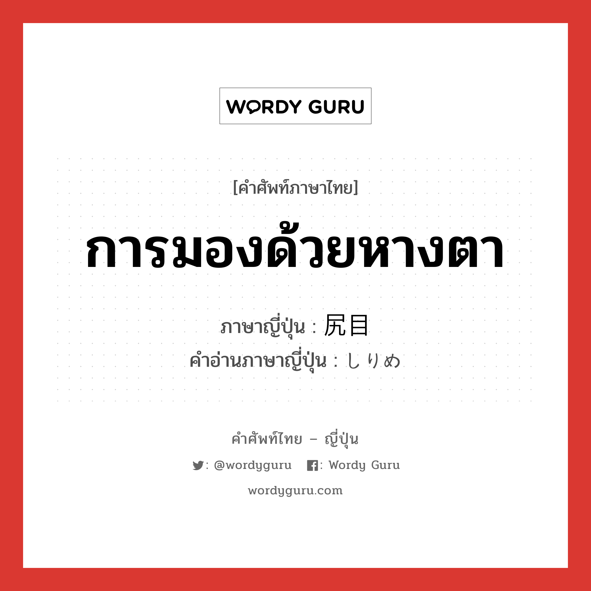 การมองด้วยหางตา ภาษาญี่ปุ่นคืออะไร, คำศัพท์ภาษาไทย - ญี่ปุ่น การมองด้วยหางตา ภาษาญี่ปุ่น 尻目 คำอ่านภาษาญี่ปุ่น しりめ หมวด n หมวด n