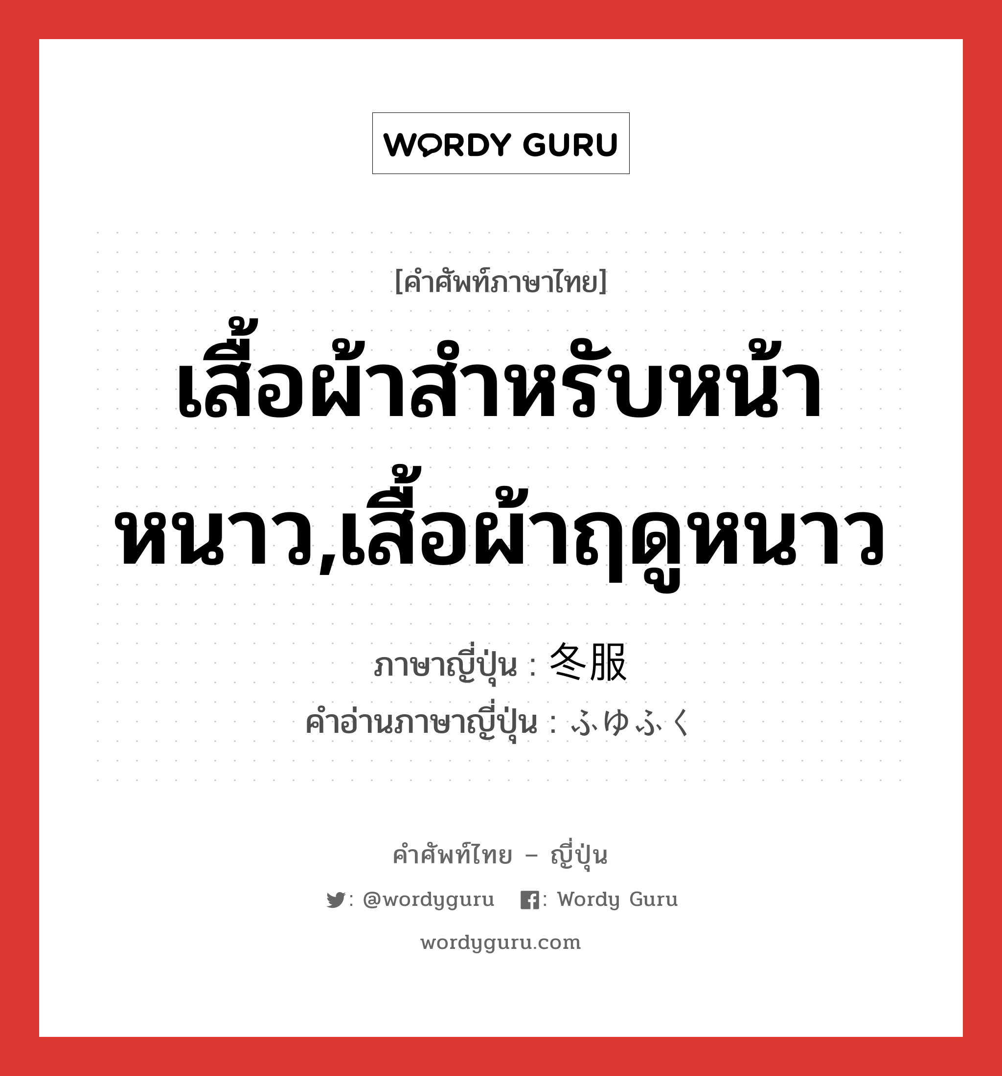 เสื้อผ้าสำหรับหน้าหนาว,เสื้อผ้าฤดูหนาว ภาษาญี่ปุ่นคืออะไร, คำศัพท์ภาษาไทย - ญี่ปุ่น เสื้อผ้าสำหรับหน้าหนาว,เสื้อผ้าฤดูหนาว ภาษาญี่ปุ่น 冬服 คำอ่านภาษาญี่ปุ่น ふゆふく หมวด n หมวด n