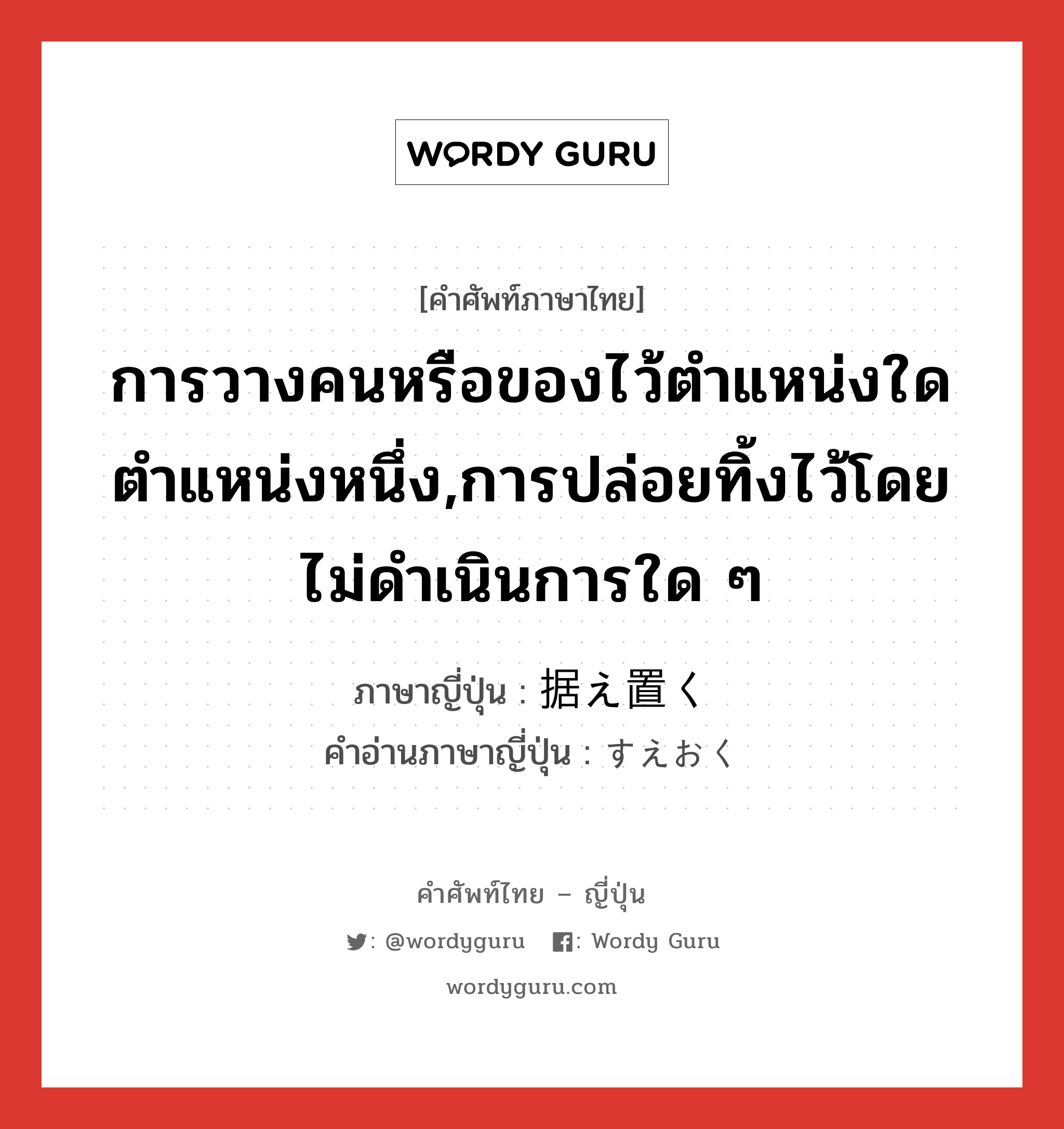 การวางคนหรือของไว้ตำแหน่งใดตำแหน่งหนึ่ง,การปล่อยทิ้งไว้โดยไม่ดำเนินการใด ๆ ภาษาญี่ปุ่นคืออะไร, คำศัพท์ภาษาไทย - ญี่ปุ่น การวางคนหรือของไว้ตำแหน่งใดตำแหน่งหนึ่ง,การปล่อยทิ้งไว้โดยไม่ดำเนินการใด ๆ ภาษาญี่ปุ่น 据え置く คำอ่านภาษาญี่ปุ่น すえおく หมวด v5k หมวด v5k