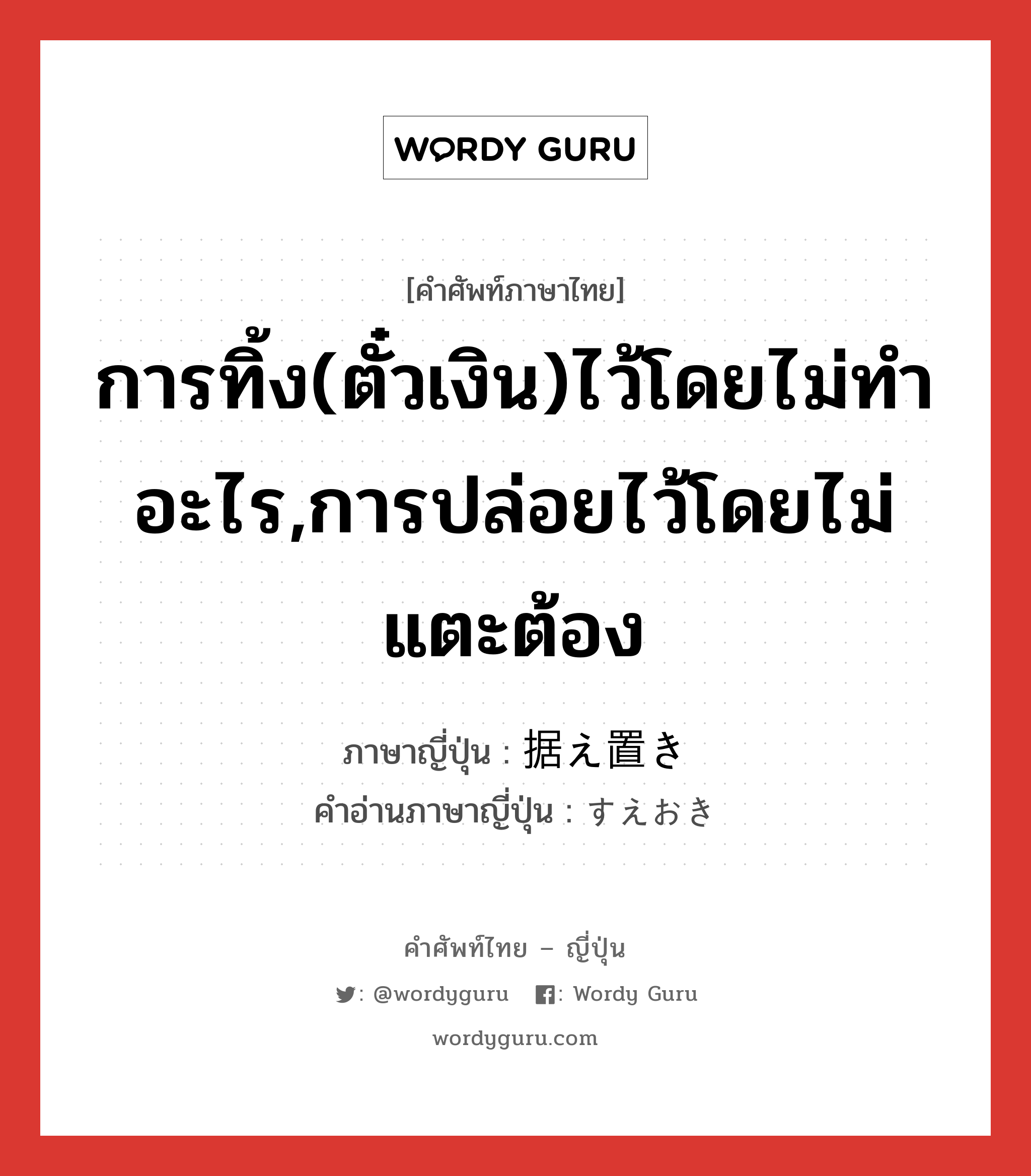 การทิ้ง(ตั๋วเงิน)ไว้โดยไม่ทำอะไร,การปล่อยไว้โดยไม่แตะต้อง ภาษาญี่ปุ่นคืออะไร, คำศัพท์ภาษาไทย - ญี่ปุ่น การทิ้ง(ตั๋วเงิน)ไว้โดยไม่ทำอะไร,การปล่อยไว้โดยไม่แตะต้อง ภาษาญี่ปุ่น 据え置き คำอ่านภาษาญี่ปุ่น すえおき หมวด n หมวด n