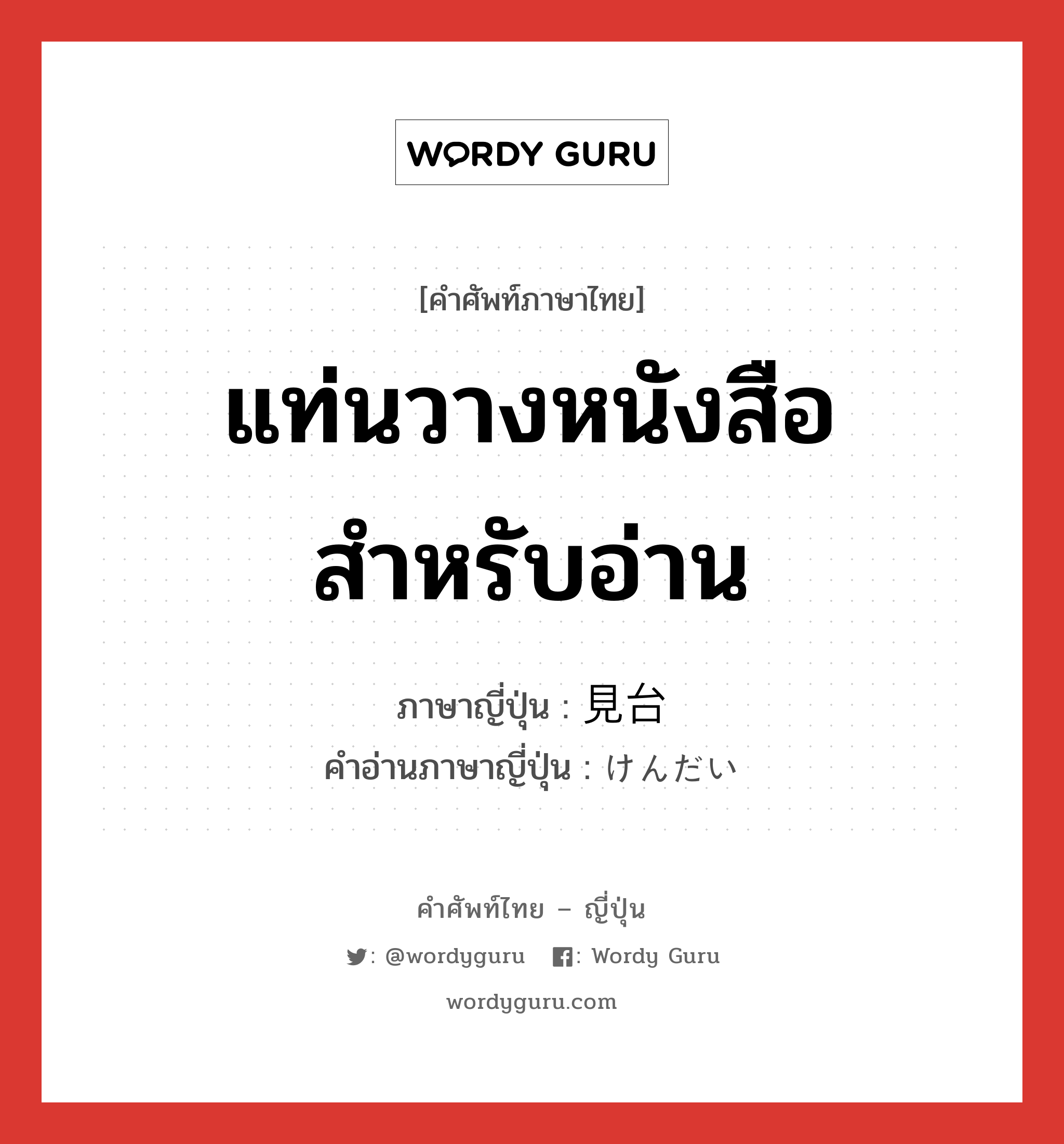 แท่นวางหนังสือสำหรับอ่าน ภาษาญี่ปุ่นคืออะไร, คำศัพท์ภาษาไทย - ญี่ปุ่น แท่นวางหนังสือสำหรับอ่าน ภาษาญี่ปุ่น 見台 คำอ่านภาษาญี่ปุ่น けんだい หมวด n หมวด n