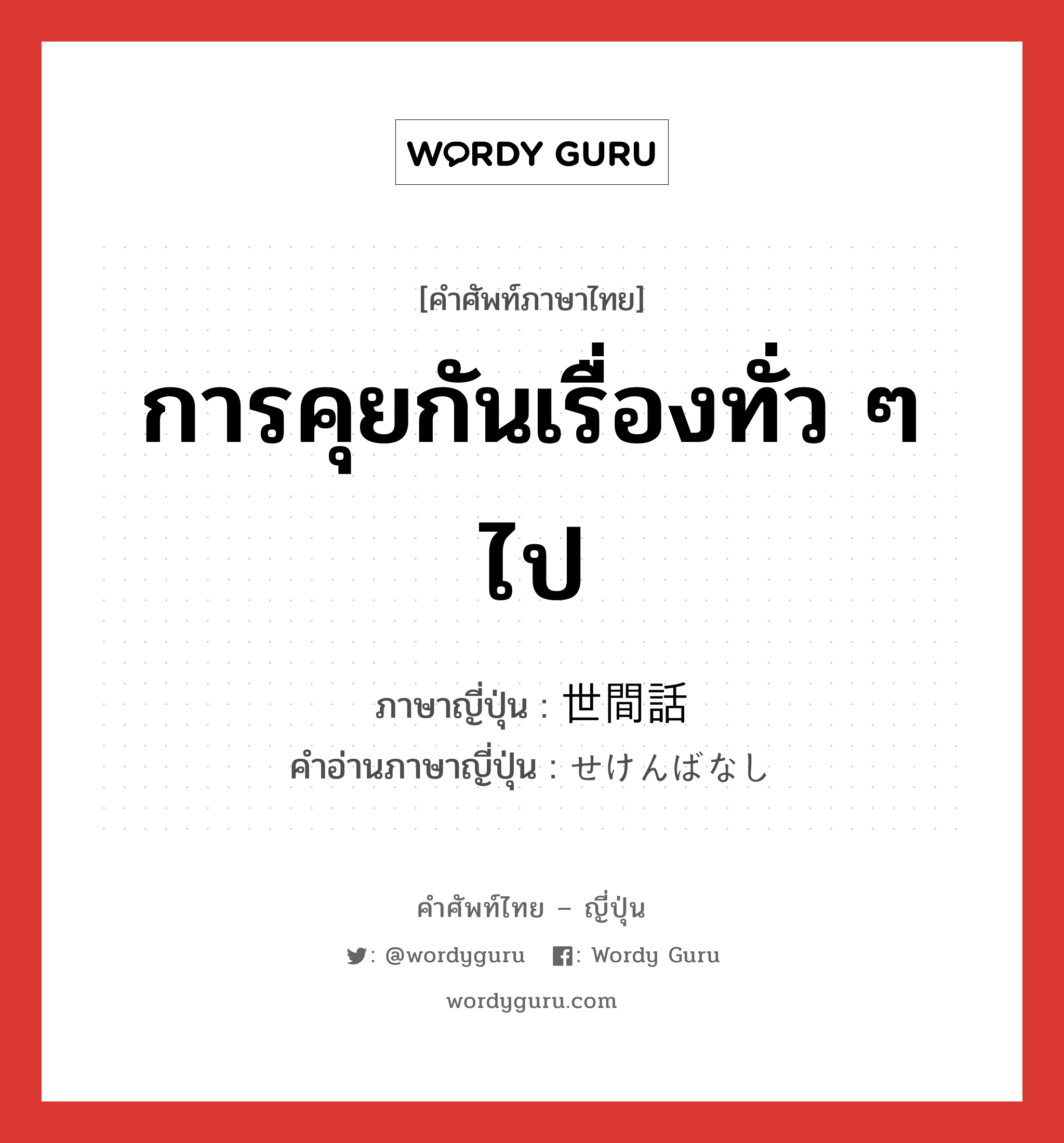 การคุยกันเรื่องทั่ว ๆ ไป ภาษาญี่ปุ่นคืออะไร, คำศัพท์ภาษาไทย - ญี่ปุ่น การคุยกันเรื่องทั่ว ๆ ไป ภาษาญี่ปุ่น 世間話 คำอ่านภาษาญี่ปุ่น せけんばなし หมวด n หมวด n