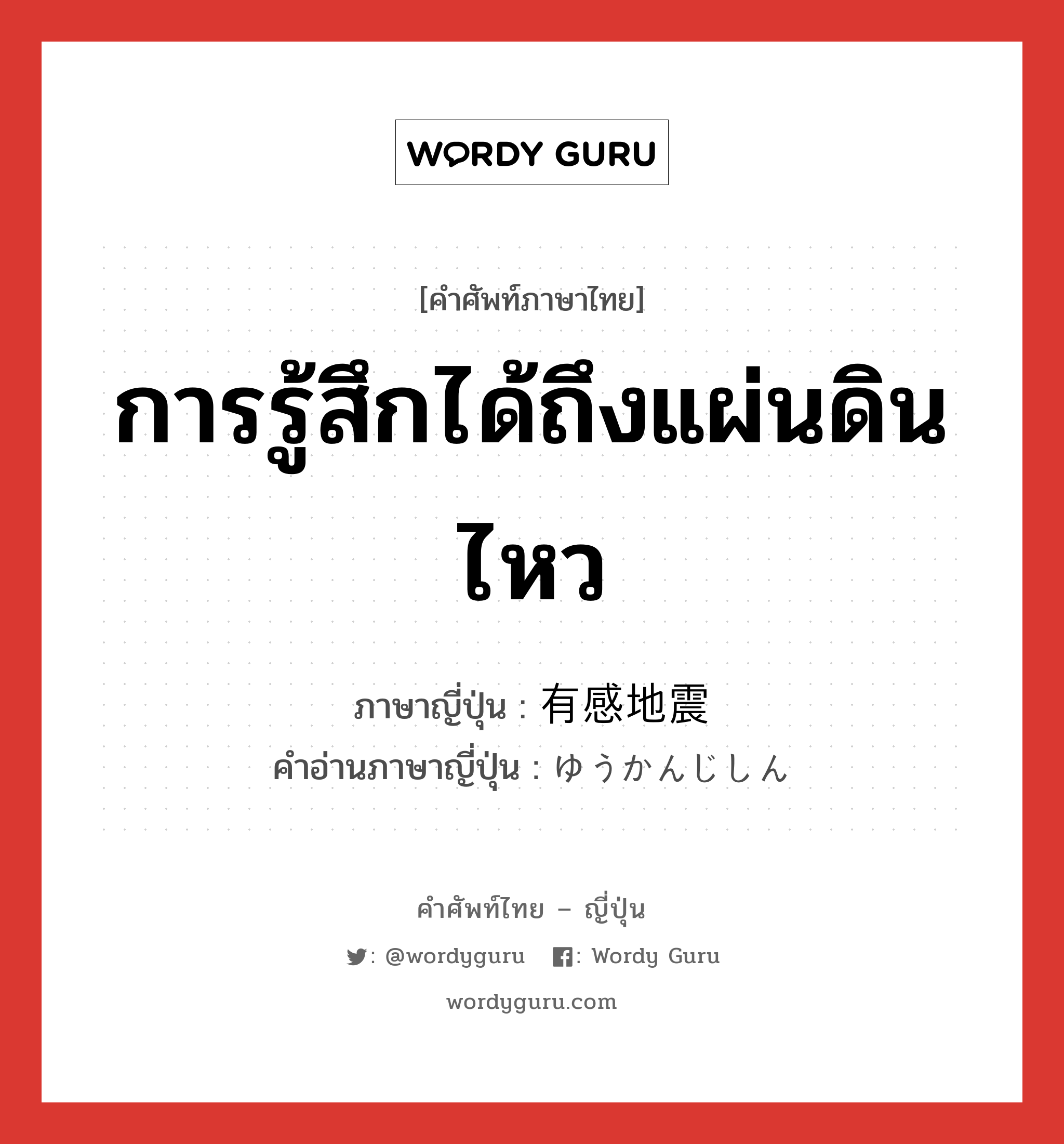 การรู้สึกได้ถึงแผ่นดินไหว ภาษาญี่ปุ่นคืออะไร, คำศัพท์ภาษาไทย - ญี่ปุ่น การรู้สึกได้ถึงแผ่นดินไหว ภาษาญี่ปุ่น 有感地震 คำอ่านภาษาญี่ปุ่น ゆうかんじしん หมวด n หมวด n