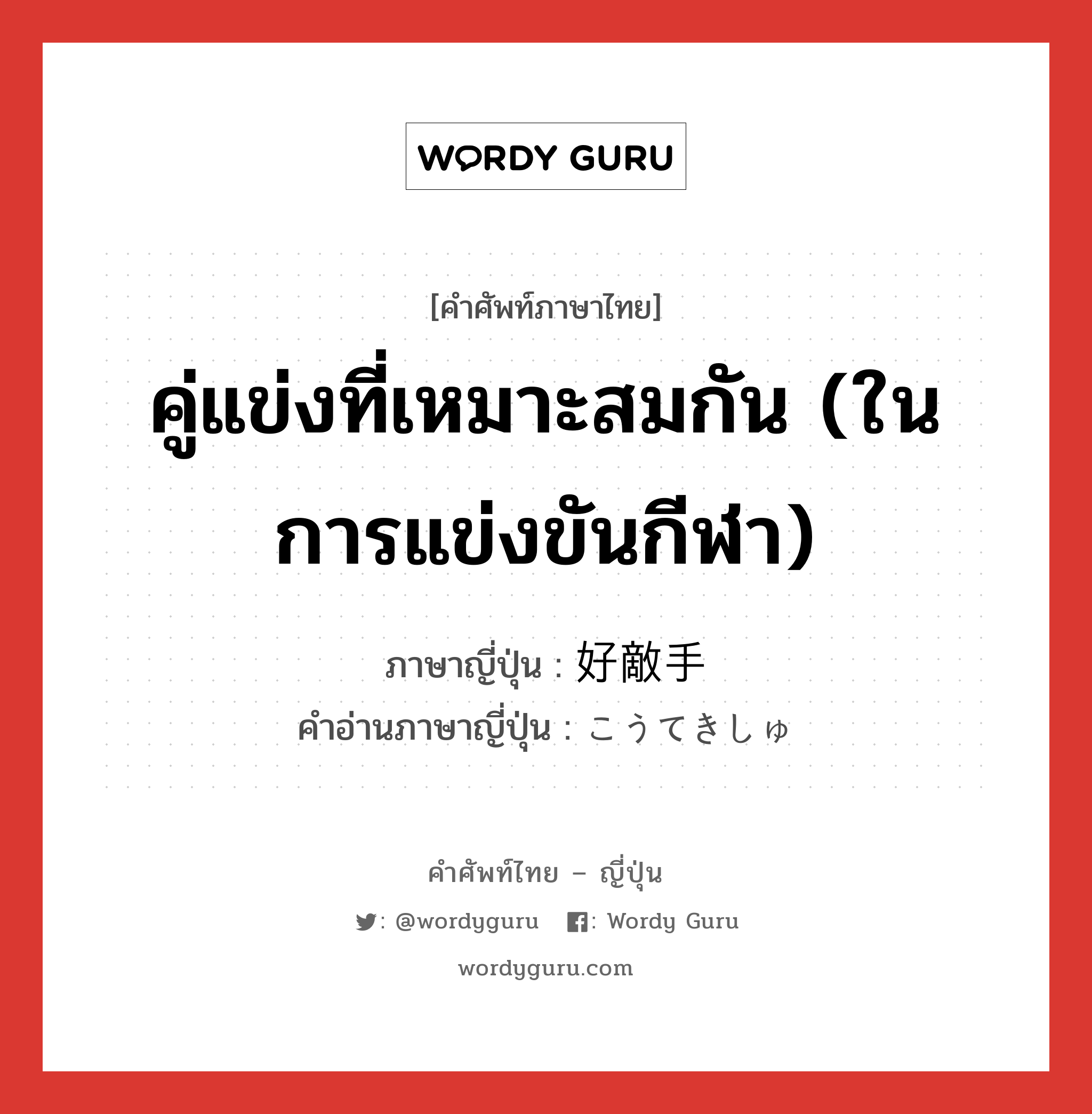 คู่แข่งที่เหมาะสมกัน (ในการแข่งขันกีฬา) ภาษาญี่ปุ่นคืออะไร, คำศัพท์ภาษาไทย - ญี่ปุ่น คู่แข่งที่เหมาะสมกัน (ในการแข่งขันกีฬา) ภาษาญี่ปุ่น 好敵手 คำอ่านภาษาญี่ปุ่น こうてきしゅ หมวด n หมวด n