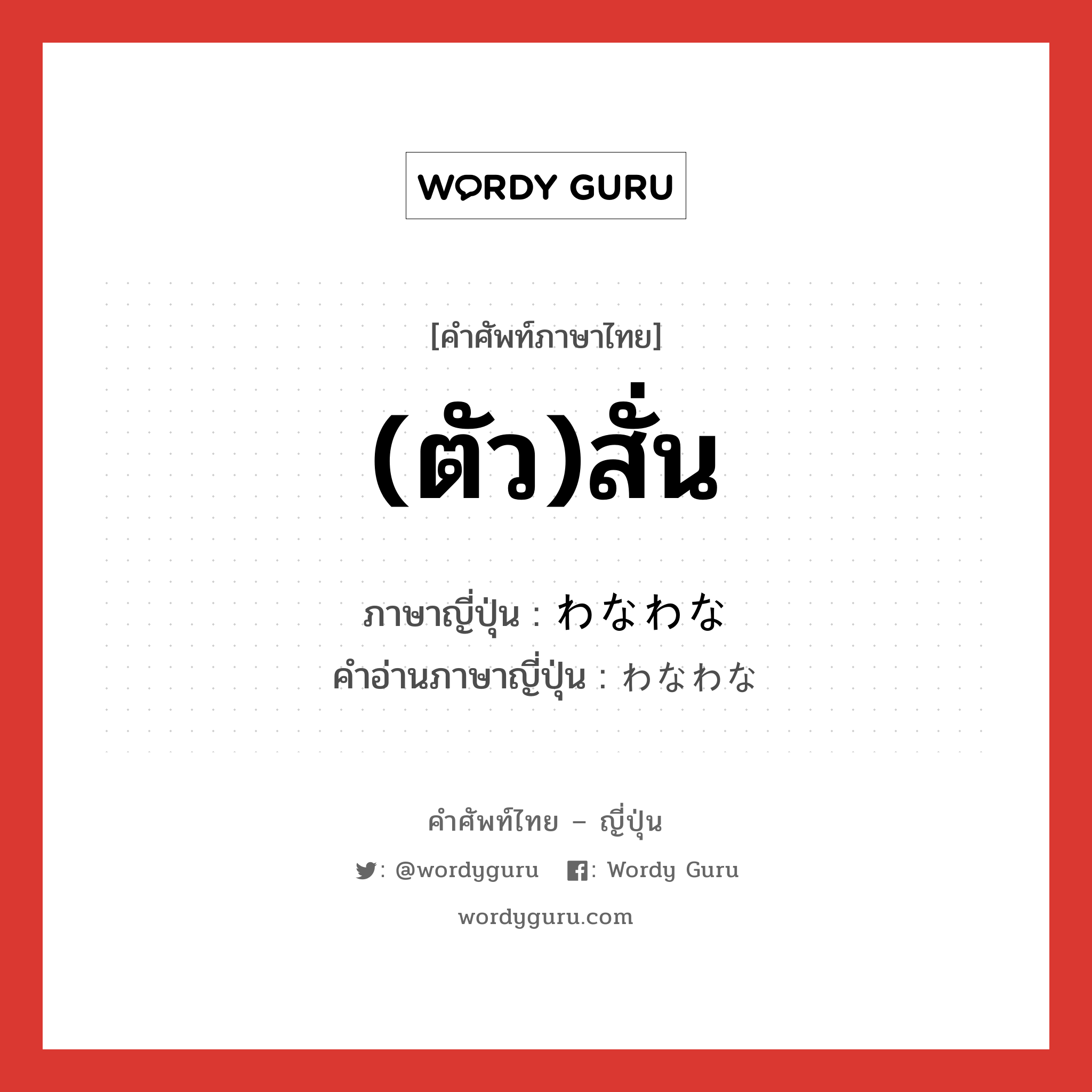 (ตัว)สั่น ภาษาญี่ปุ่นคืออะไร, คำศัพท์ภาษาไทย - ญี่ปุ่น (ตัว)สั่น ภาษาญี่ปุ่น わなわな คำอ่านภาษาญี่ปุ่น わなわな หมวด adv-to หมวด adv-to