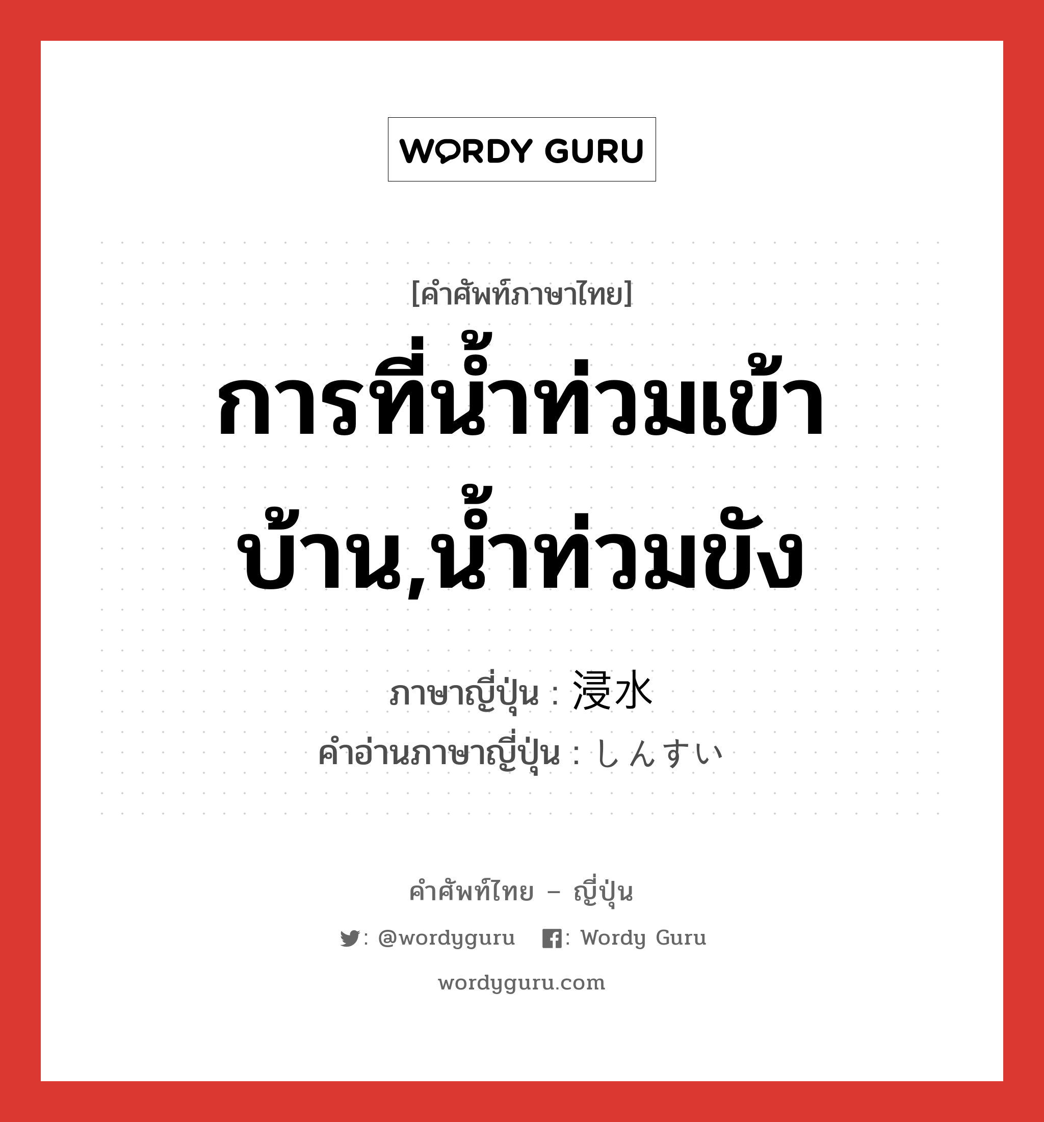 การที่น้ำท่วมเข้าบ้าน,น้ำท่วมขัง ภาษาญี่ปุ่นคืออะไร, คำศัพท์ภาษาไทย - ญี่ปุ่น การที่น้ำท่วมเข้าบ้าน,น้ำท่วมขัง ภาษาญี่ปุ่น 浸水 คำอ่านภาษาญี่ปุ่น しんすい หมวด n หมวด n