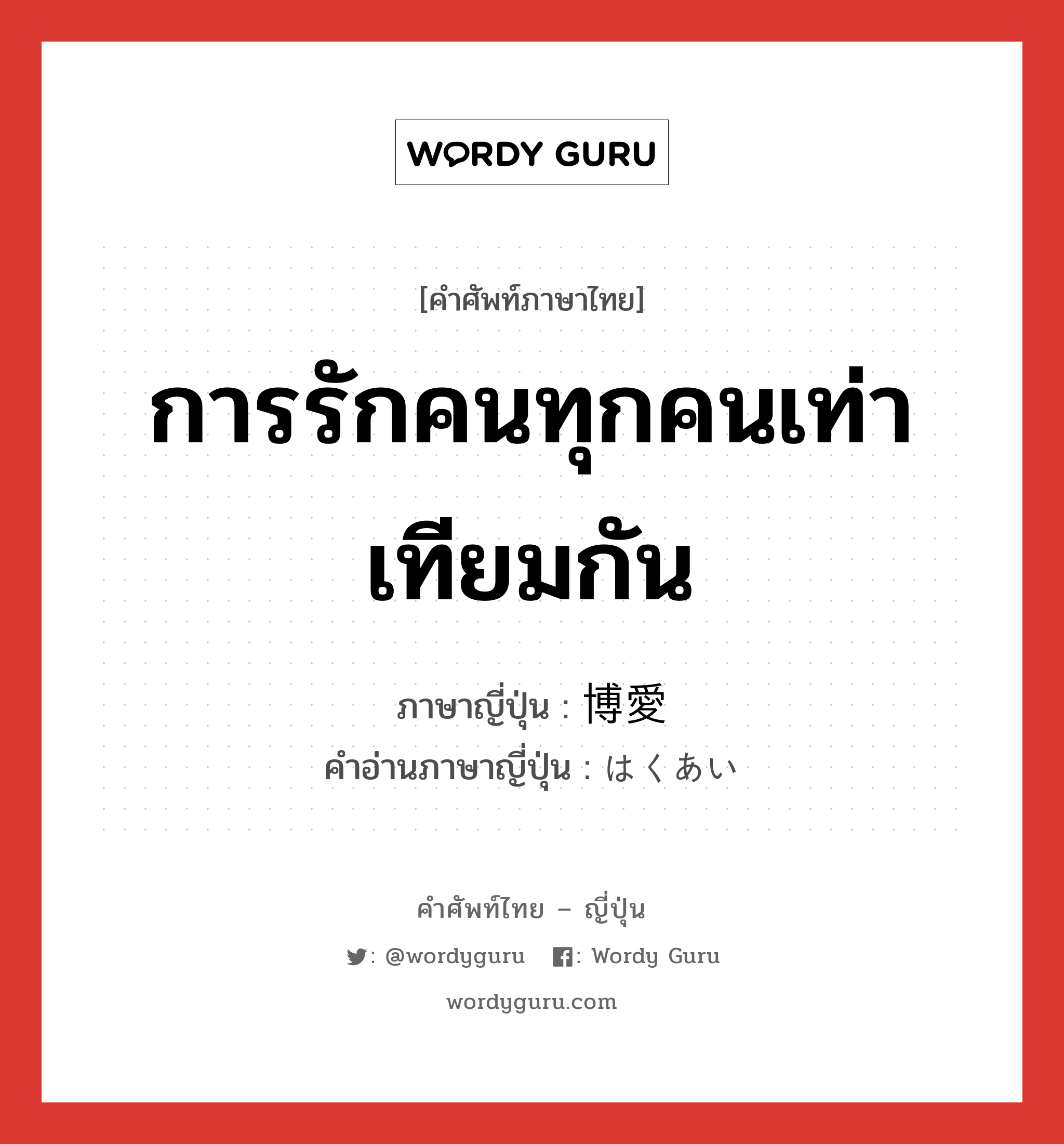 การรักคนทุกคนเท่าเทียมกัน ภาษาญี่ปุ่นคืออะไร, คำศัพท์ภาษาไทย - ญี่ปุ่น การรักคนทุกคนเท่าเทียมกัน ภาษาญี่ปุ่น 博愛 คำอ่านภาษาญี่ปุ่น はくあい หมวด n หมวด n