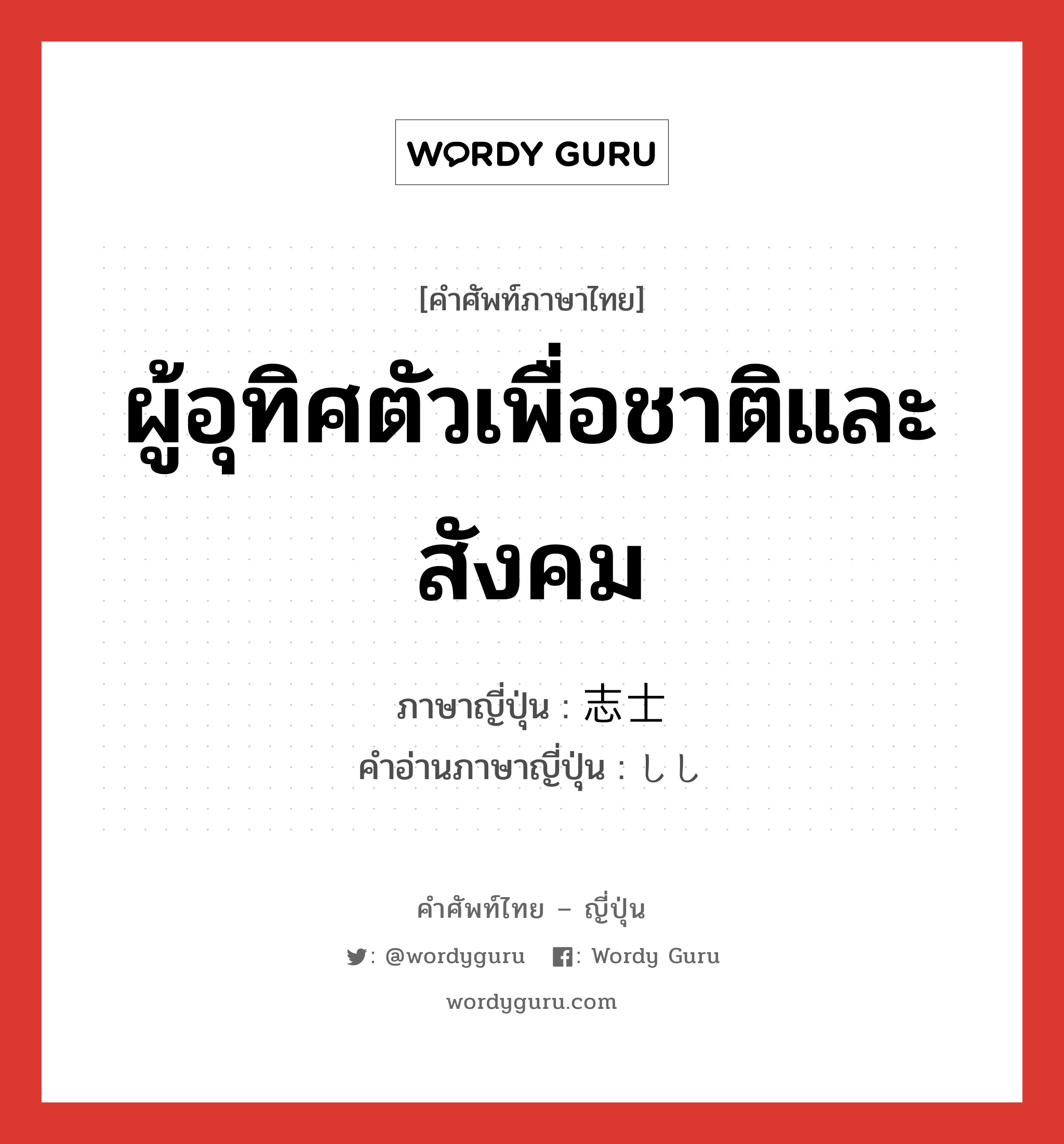 ผู้อุทิศตัวเพื่อชาติและสังคม ภาษาญี่ปุ่นคืออะไร, คำศัพท์ภาษาไทย - ญี่ปุ่น ผู้อุทิศตัวเพื่อชาติและสังคม ภาษาญี่ปุ่น 志士 คำอ่านภาษาญี่ปุ่น しし หมวด n หมวด n