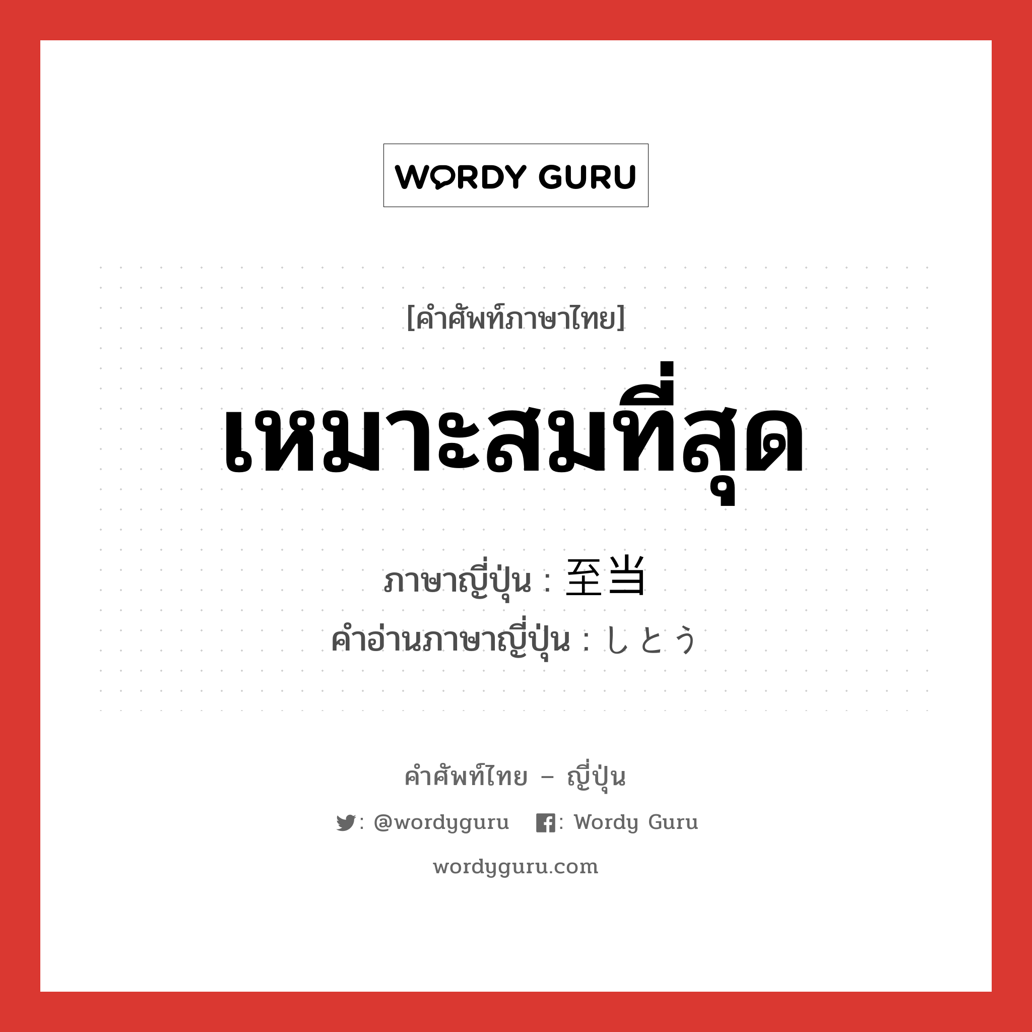 เหมาะสมที่สุด ภาษาญี่ปุ่นคืออะไร, คำศัพท์ภาษาไทย - ญี่ปุ่น เหมาะสมที่สุด ภาษาญี่ปุ่น 至当 คำอ่านภาษาญี่ปุ่น しとう หมวด adj-na หมวด adj-na