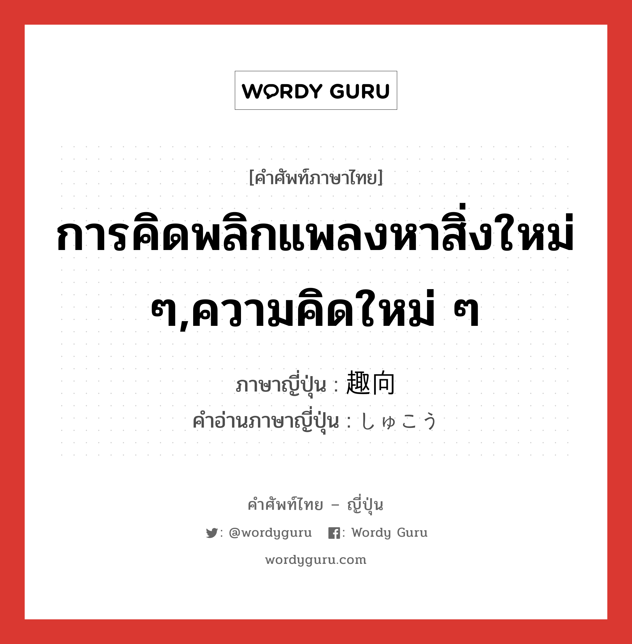 การคิดพลิกแพลงหาสิ่งใหม่ ๆ,ความคิดใหม่ ๆ ภาษาญี่ปุ่นคืออะไร, คำศัพท์ภาษาไทย - ญี่ปุ่น การคิดพลิกแพลงหาสิ่งใหม่ ๆ,ความคิดใหม่ ๆ ภาษาญี่ปุ่น 趣向 คำอ่านภาษาญี่ปุ่น しゅこう หมวด n หมวด n