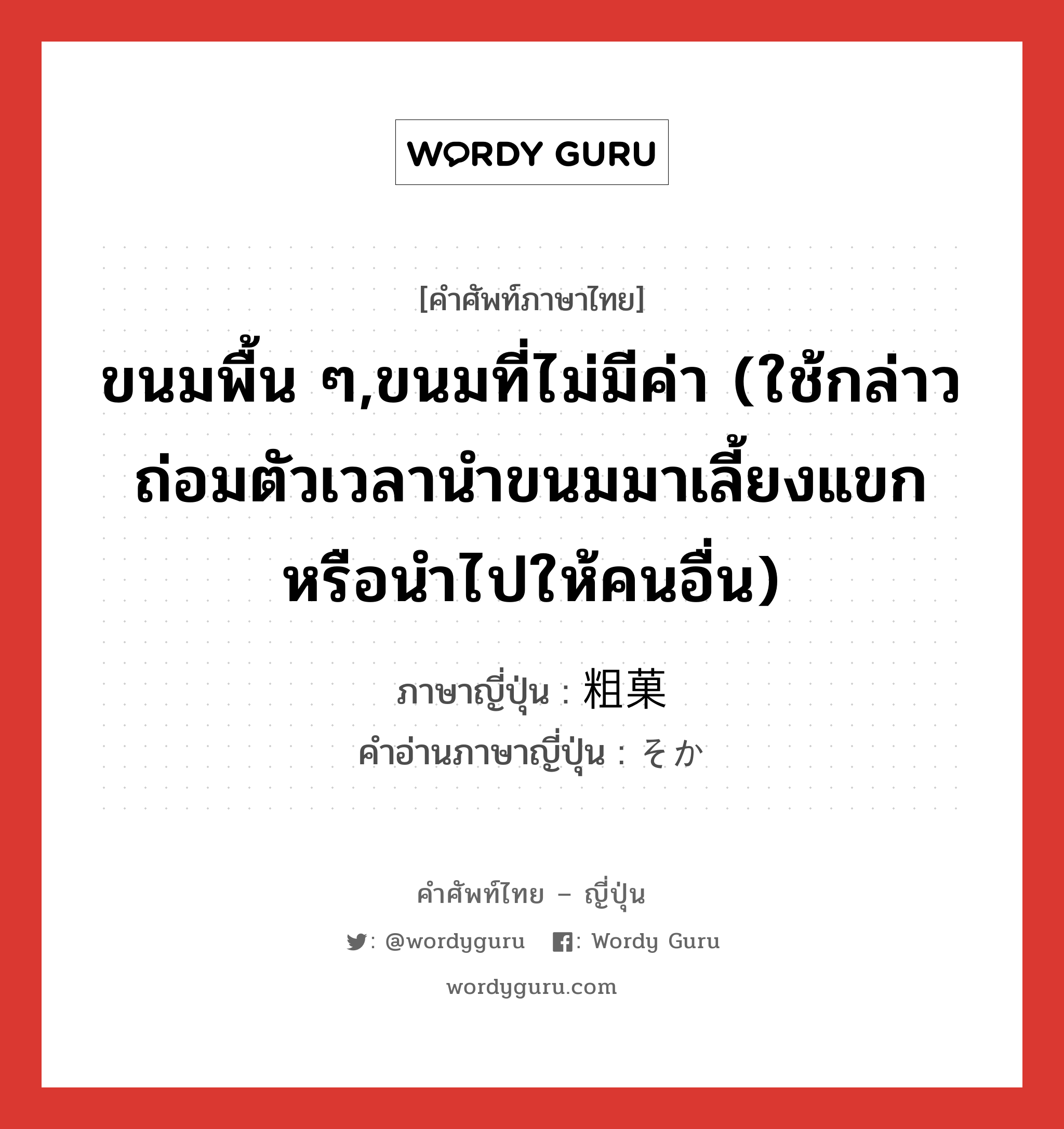 ขนมพื้น ๆ,ขนมที่ไม่มีค่า (ใช้กล่าวถ่อมตัวเวลานำขนมมาเลี้ยงแขกหรือนำไปให้คนอื่น) ภาษาญี่ปุ่นคืออะไร, คำศัพท์ภาษาไทย - ญี่ปุ่น ขนมพื้น ๆ,ขนมที่ไม่มีค่า (ใช้กล่าวถ่อมตัวเวลานำขนมมาเลี้ยงแขกหรือนำไปให้คนอื่น) ภาษาญี่ปุ่น 粗菓 คำอ่านภาษาญี่ปุ่น そか หมวด n หมวด n