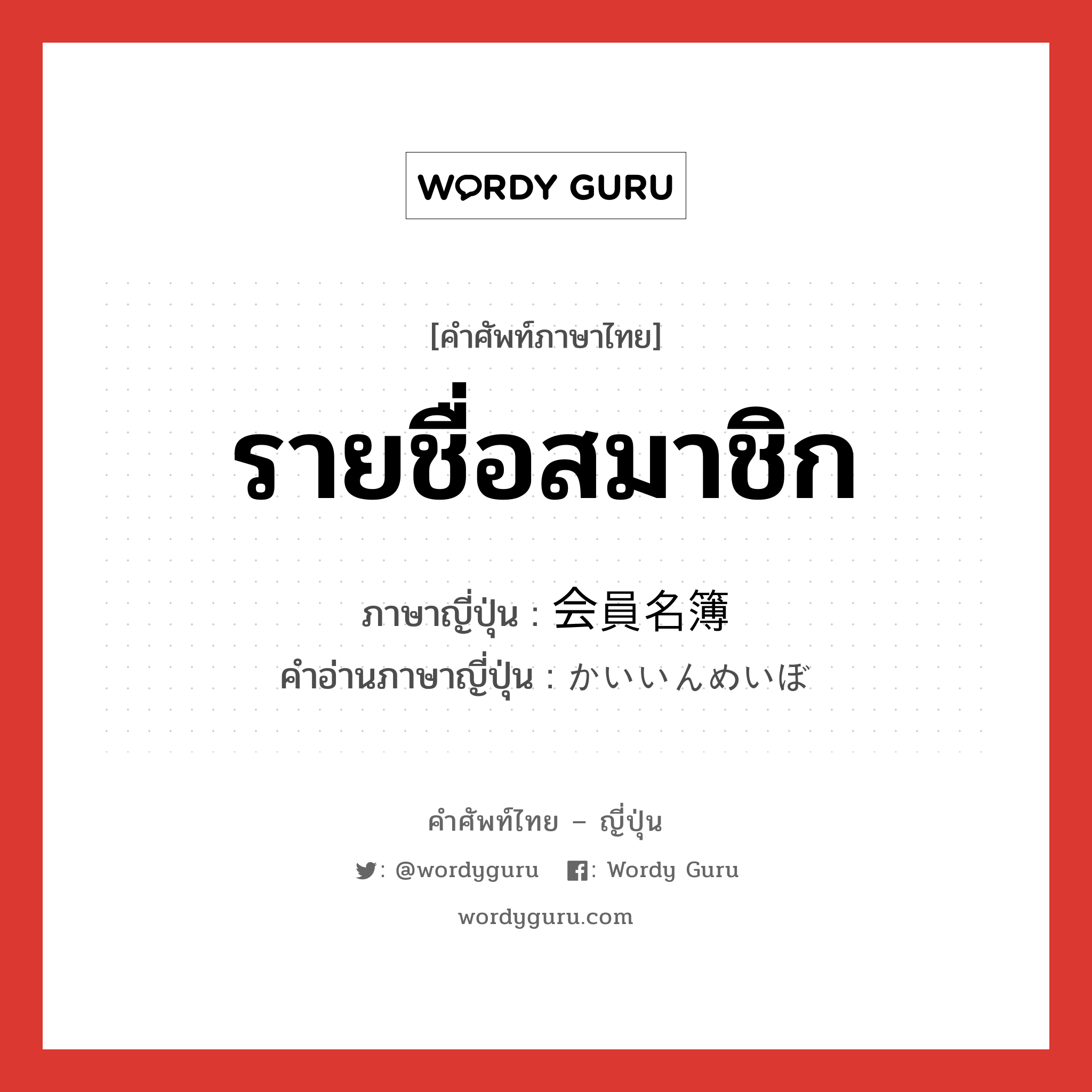 รายชื่อสมาชิก ภาษาญี่ปุ่นคืออะไร, คำศัพท์ภาษาไทย - ญี่ปุ่น รายชื่อสมาชิก ภาษาญี่ปุ่น 会員名簿 คำอ่านภาษาญี่ปุ่น かいいんめいぼ หมวด n หมวด n