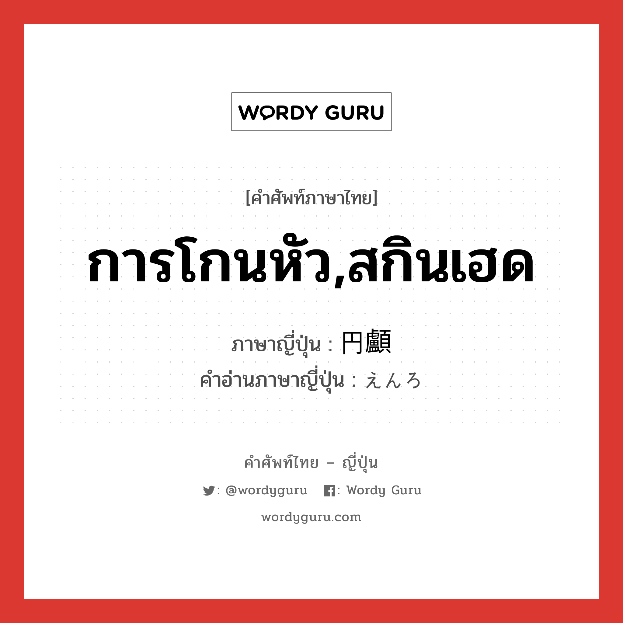 การโกนหัว,สกินเฮด ภาษาญี่ปุ่นคืออะไร, คำศัพท์ภาษาไทย - ญี่ปุ่น การโกนหัว,สกินเฮด ภาษาญี่ปุ่น 円顱 คำอ่านภาษาญี่ปุ่น えんろ หมวด n หมวด n