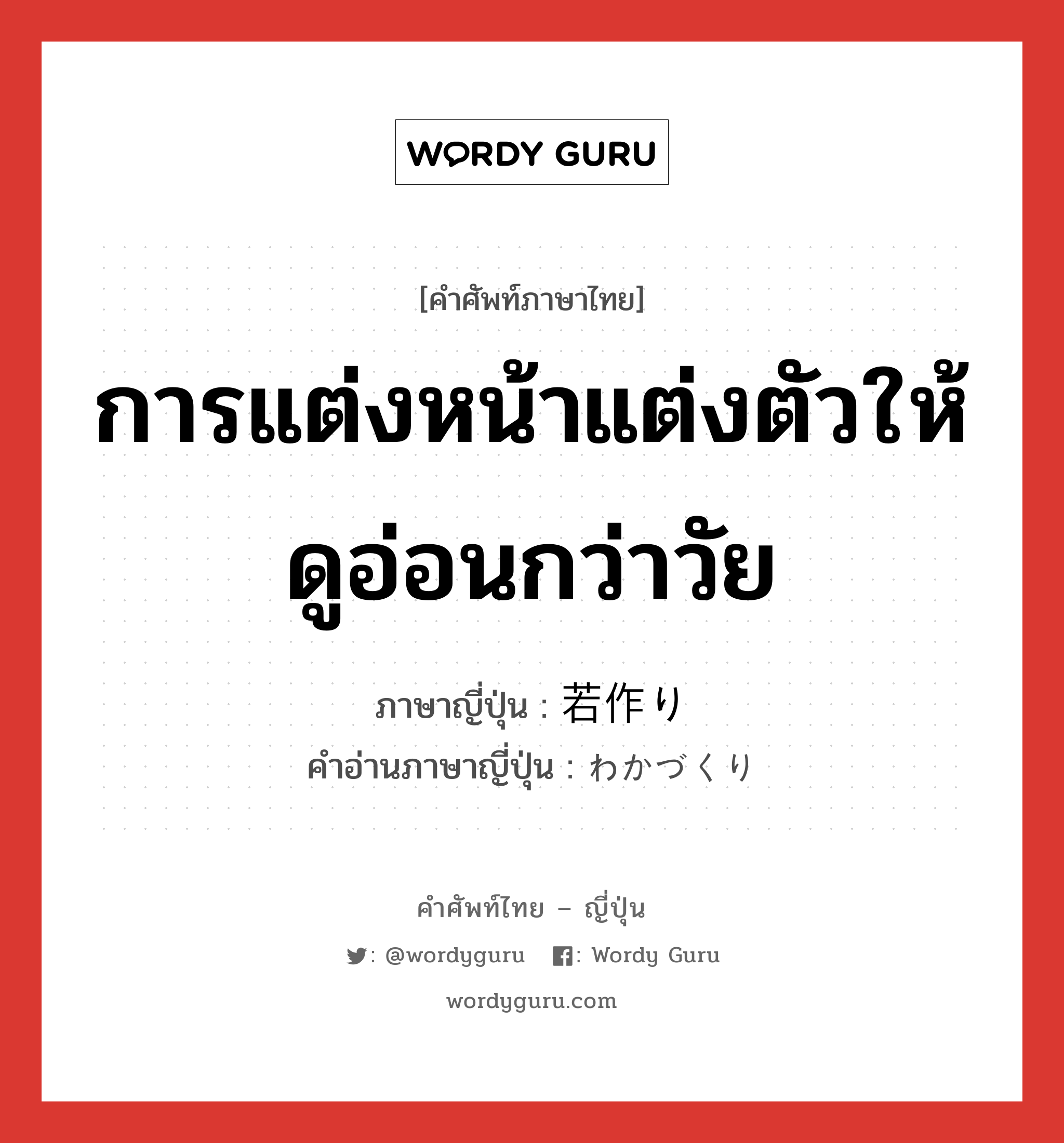 การแต่งหน้าแต่งตัวให้ดูอ่อนกว่าวัย ภาษาญี่ปุ่นคืออะไร, คำศัพท์ภาษาไทย - ญี่ปุ่น การแต่งหน้าแต่งตัวให้ดูอ่อนกว่าวัย ภาษาญี่ปุ่น 若作り คำอ่านภาษาญี่ปุ่น わかづくり หมวด n หมวด n