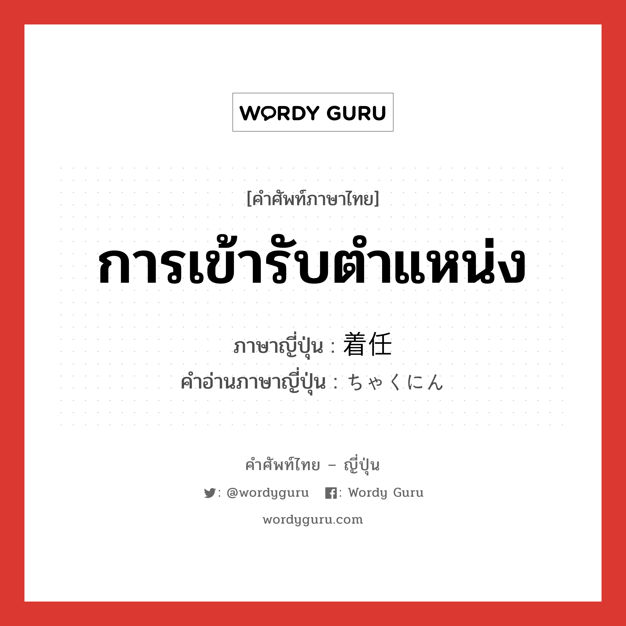 การเข้ารับตำแหน่ง ภาษาญี่ปุ่นคืออะไร, คำศัพท์ภาษาไทย - ญี่ปุ่น การเข้ารับตำแหน่ง ภาษาญี่ปุ่น 着任 คำอ่านภาษาญี่ปุ่น ちゃくにん หมวด n หมวด n