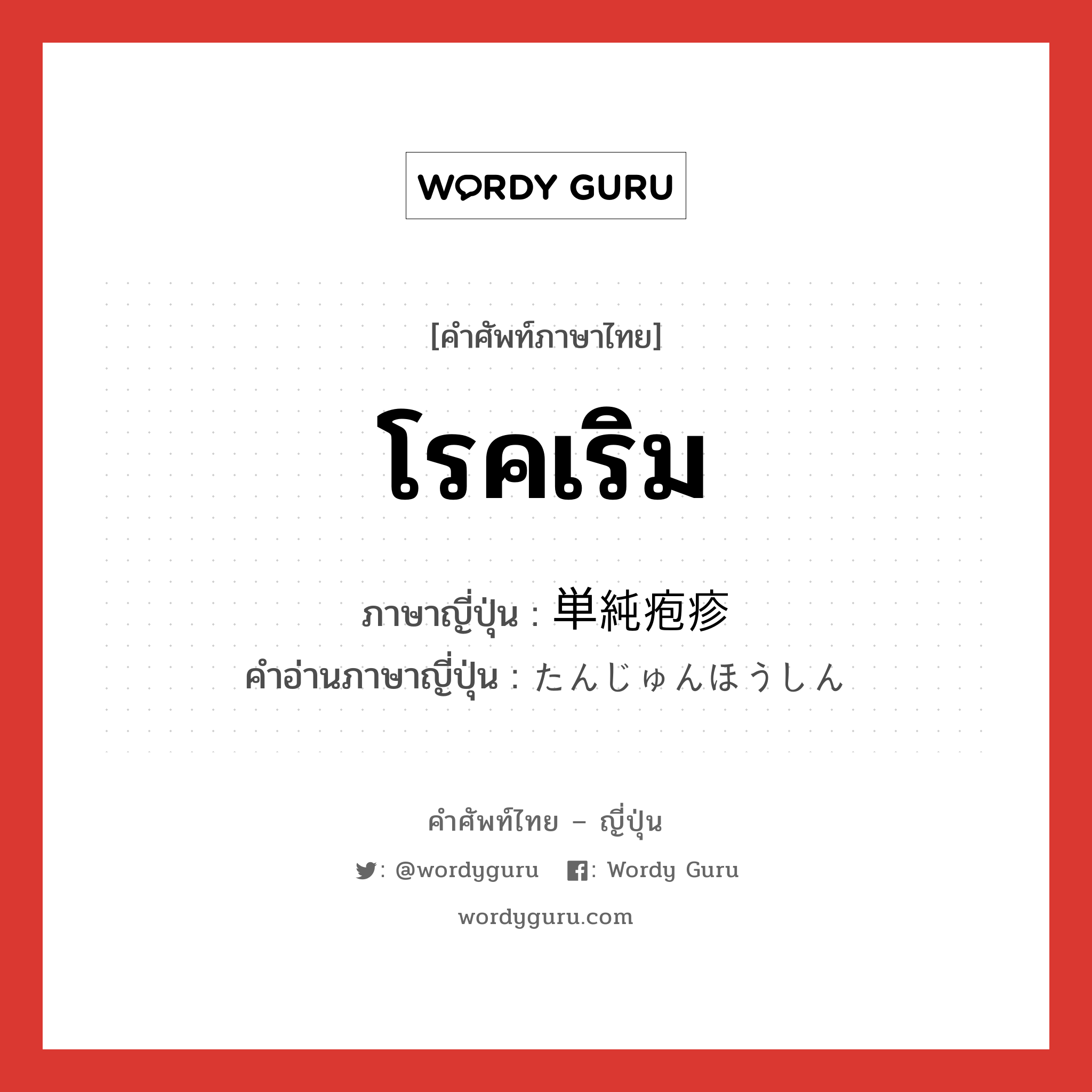 โรคเริม ภาษาญี่ปุ่นคืออะไร, คำศัพท์ภาษาไทย - ญี่ปุ่น โรคเริม ภาษาญี่ปุ่น 単純疱疹 คำอ่านภาษาญี่ปุ่น たんじゅんほうしん หมวด n หมวด n