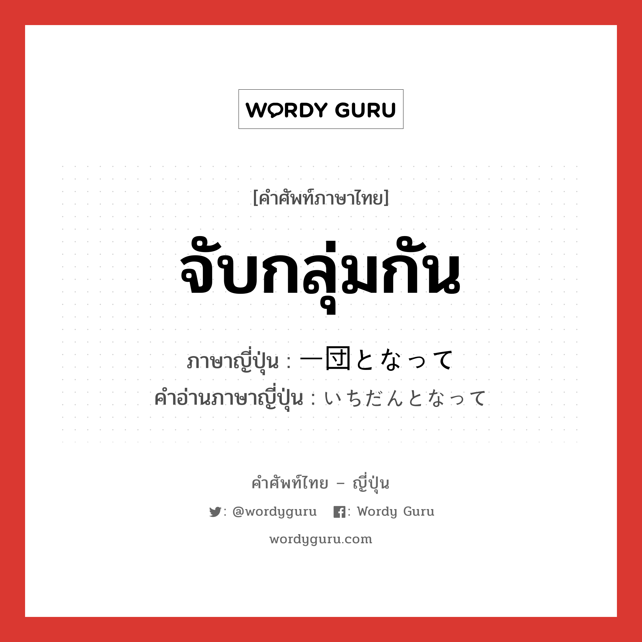 จับกลุ่มกัน ภาษาญี่ปุ่นคืออะไร, คำศัพท์ภาษาไทย - ญี่ปุ่น จับกลุ่มกัน ภาษาญี่ปุ่น 一団となって คำอ่านภาษาญี่ปุ่น いちだんとなって หมวด n หมวด n