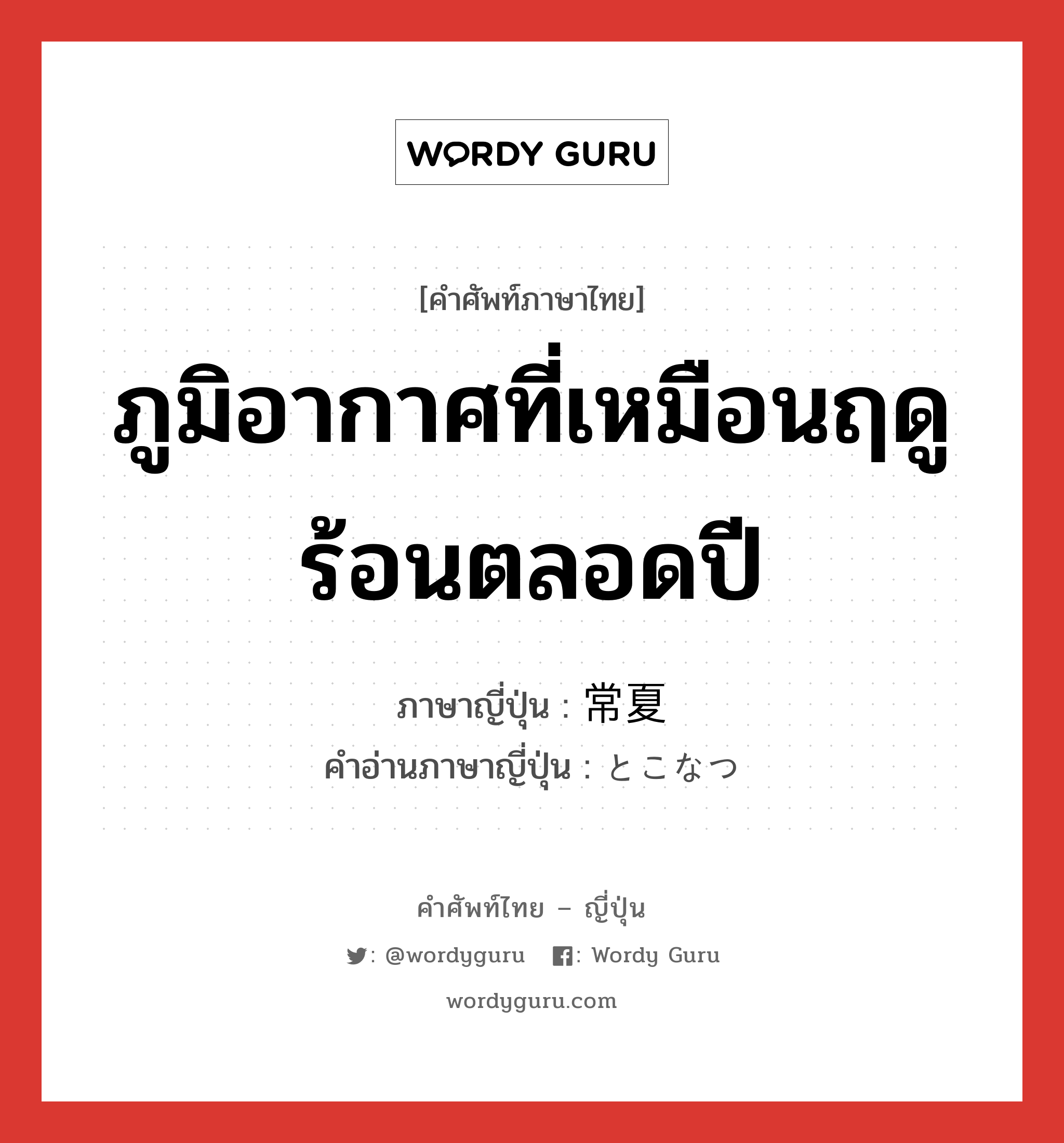 ภูมิอากาศที่เหมือนฤดูร้อนตลอดปี ภาษาญี่ปุ่นคืออะไร, คำศัพท์ภาษาไทย - ญี่ปุ่น ภูมิอากาศที่เหมือนฤดูร้อนตลอดปี ภาษาญี่ปุ่น 常夏 คำอ่านภาษาญี่ปุ่น とこなつ หมวด n หมวด n