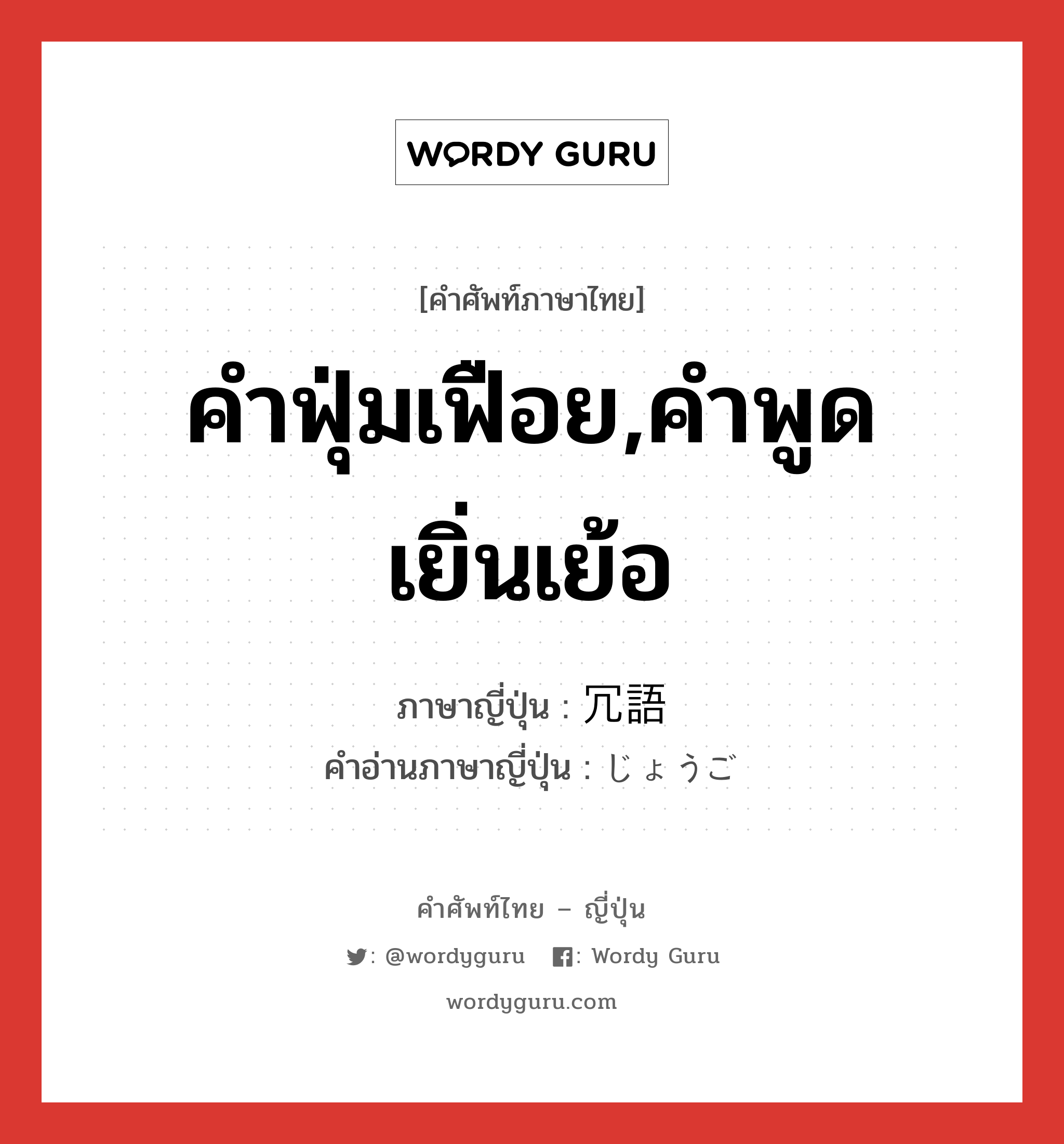 คำฟุ่มเฟือย,คำพูดเยิ่นเย้อ ภาษาญี่ปุ่นคืออะไร, คำศัพท์ภาษาไทย - ญี่ปุ่น คำฟุ่มเฟือย,คำพูดเยิ่นเย้อ ภาษาญี่ปุ่น 冗語 คำอ่านภาษาญี่ปุ่น じょうご หมวด n หมวด n