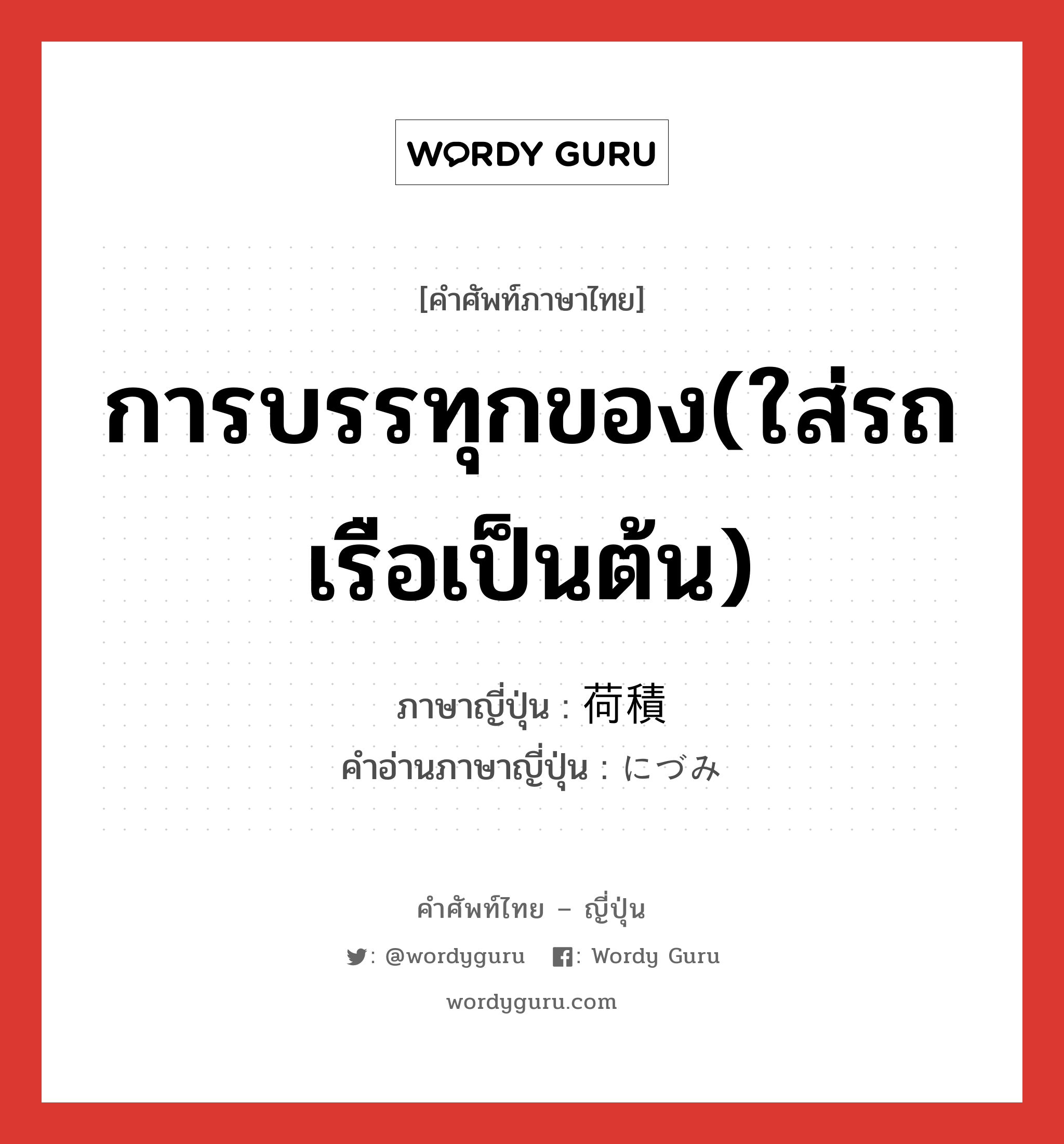 การบรรทุกของ(ใส่รถ เรือเป็นต้น) ภาษาญี่ปุ่นคืออะไร, คำศัพท์ภาษาไทย - ญี่ปุ่น การบรรทุกของ(ใส่รถ เรือเป็นต้น) ภาษาญี่ปุ่น 荷積 คำอ่านภาษาญี่ปุ่น にづみ หมวด n หมวด n