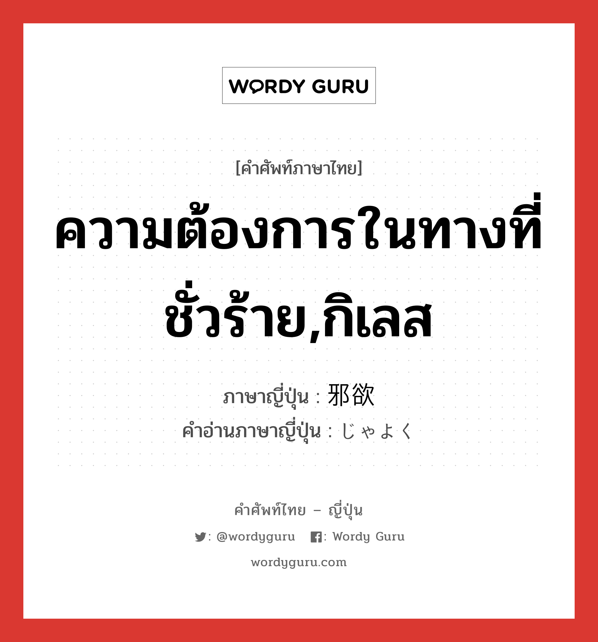 ความต้องการในทางที่ชั่วร้าย,กิเลส ภาษาญี่ปุ่นคืออะไร, คำศัพท์ภาษาไทย - ญี่ปุ่น ความต้องการในทางที่ชั่วร้าย,กิเลส ภาษาญี่ปุ่น 邪欲 คำอ่านภาษาญี่ปุ่น じゃよく หมวด n หมวด n