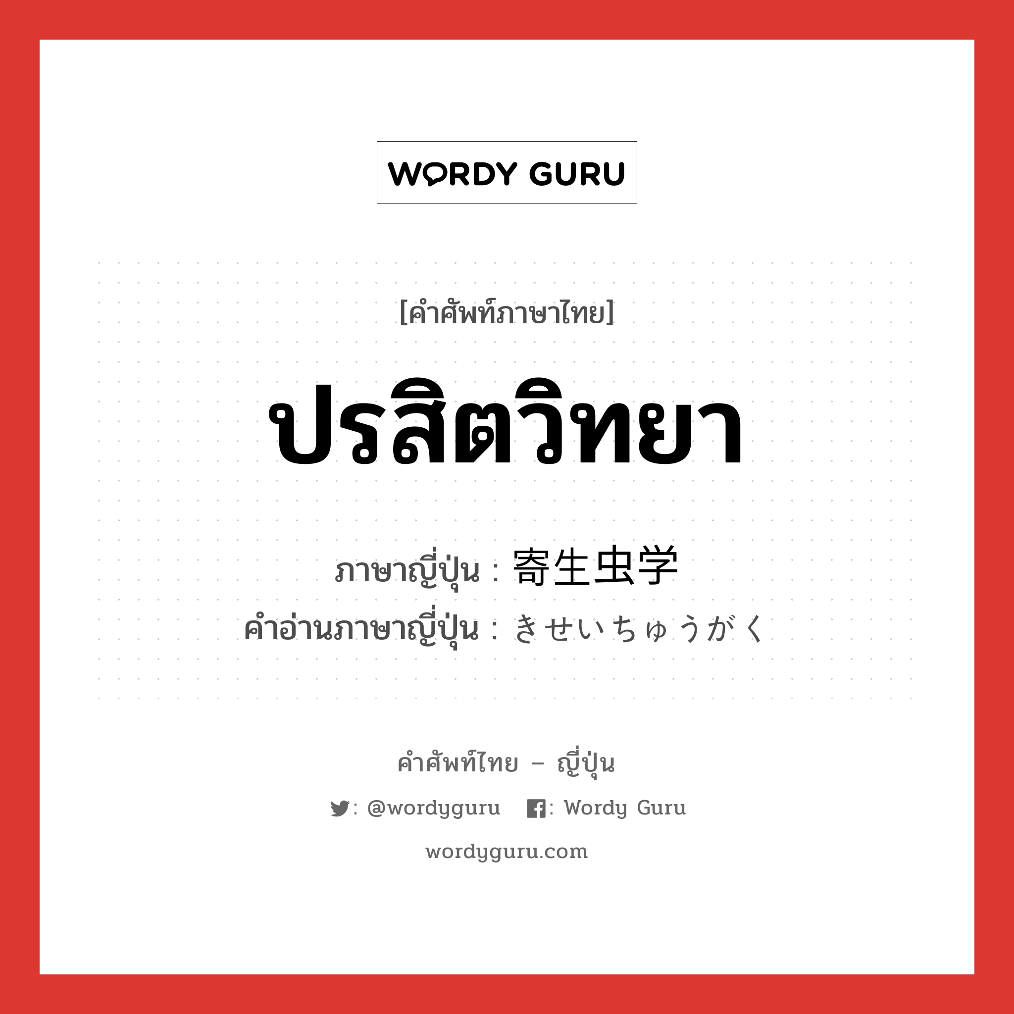 ปรสิตวิทยา ภาษาญี่ปุ่นคืออะไร, คำศัพท์ภาษาไทย - ญี่ปุ่น ปรสิตวิทยา ภาษาญี่ปุ่น 寄生虫学 คำอ่านภาษาญี่ปุ่น きせいちゅうがく หมวด n หมวด n